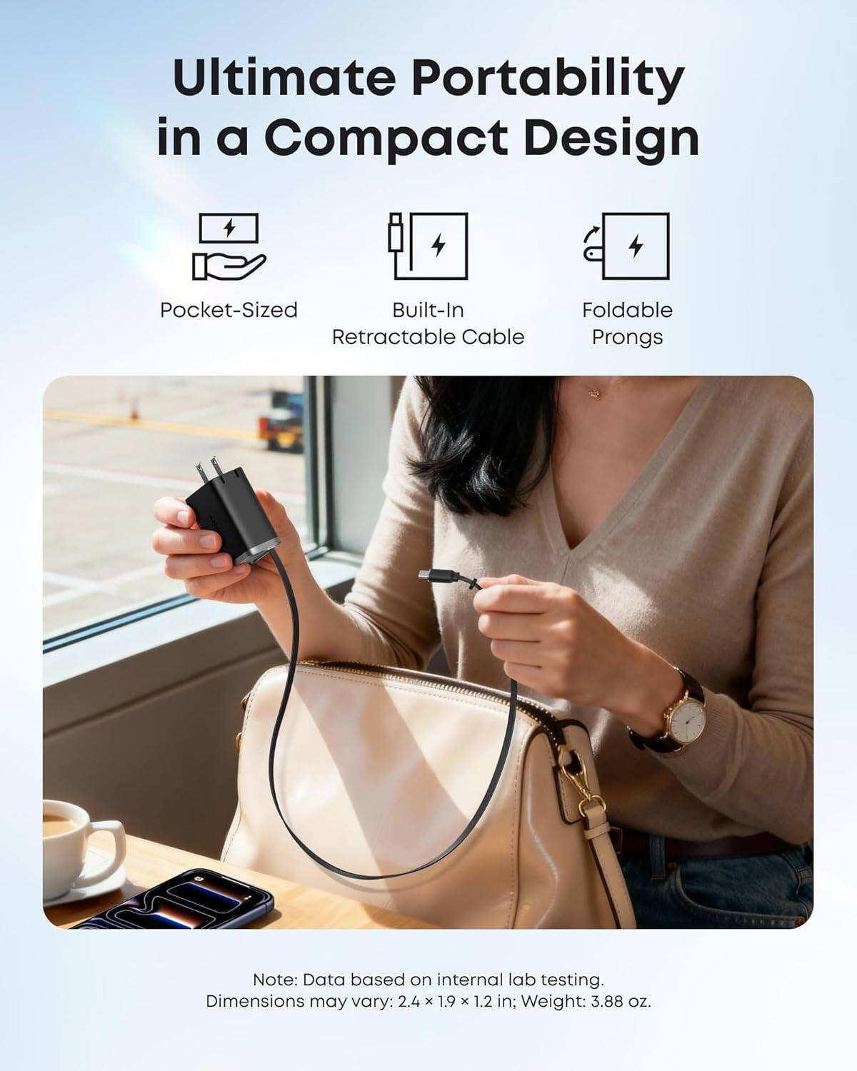 Ultimate Portability in a Compact Design

- Pocket-Sized
- Built-In Retractable Cable
- Foldable Prongs

Note: Data based on internal lab testing. Dimensions may vary: 2.4 x 1.9 x 1.2 in; Weight: 3.88 oz.