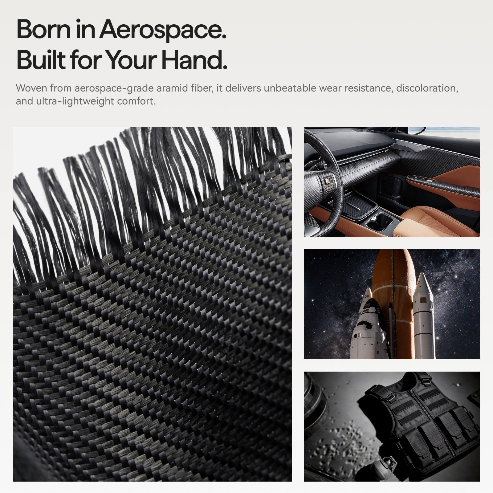 Born in Aerospace.  
Built for Your Hand.  

Woven from aerospace-grade aramid fiber, it delivers unbeatable wear resistance, discoloration, and ultra-lightweight comfort.