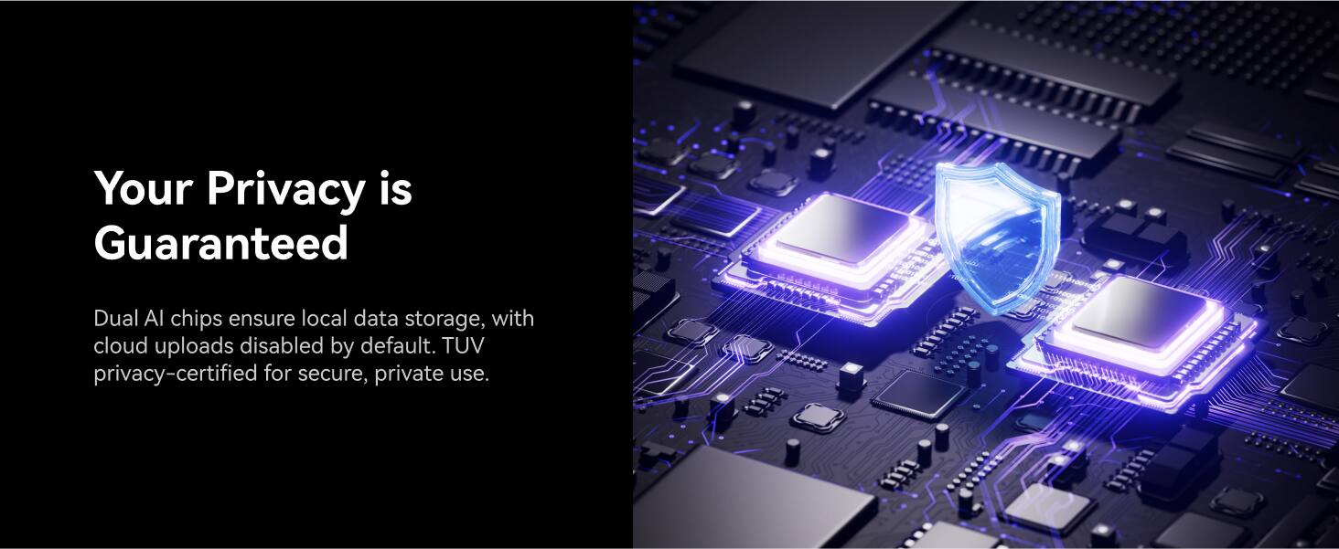 Your Privacy is Guaranteed. Dual Al chips ensure local data storage with cloud uploads disabled by default. TUV privacy-certified for secure, private use.