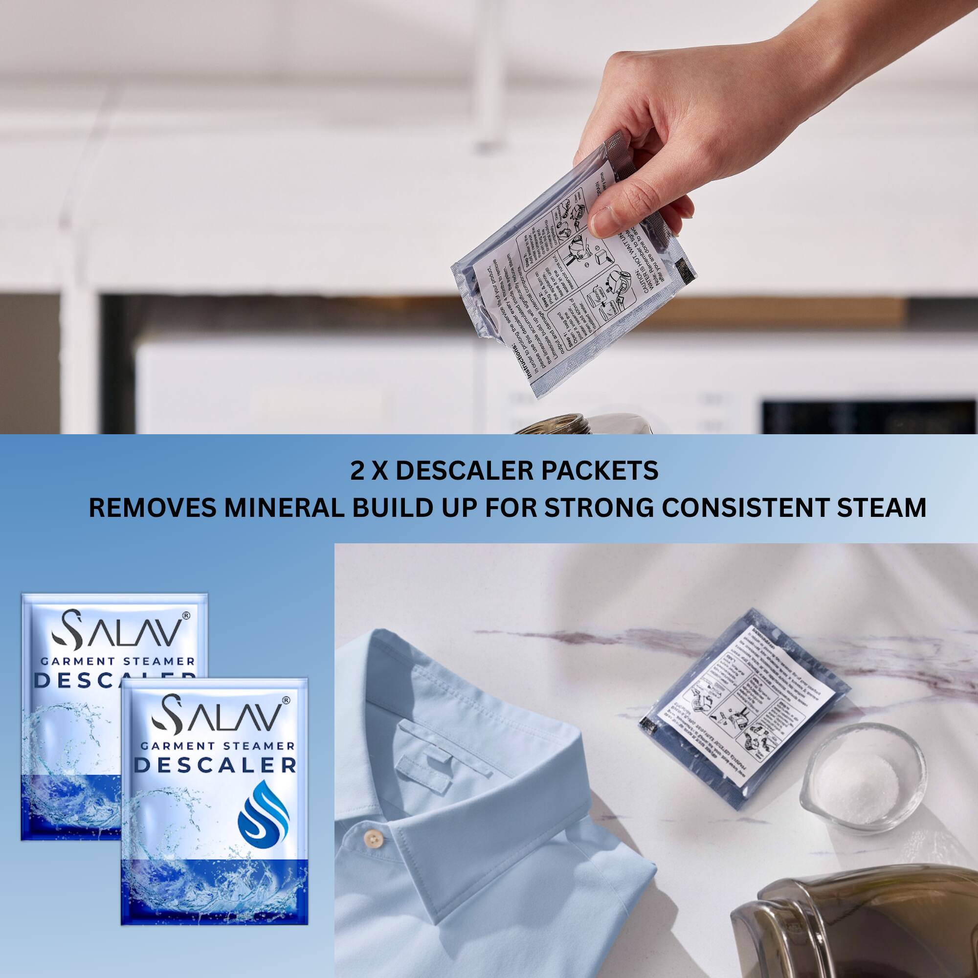 2 X DESCALER PACKETS  
REMOVES MINERAL BUILD UP FOR STRONG CONSISTENT STEAM  

SALAV GARMENT STEAMER DESCALER
