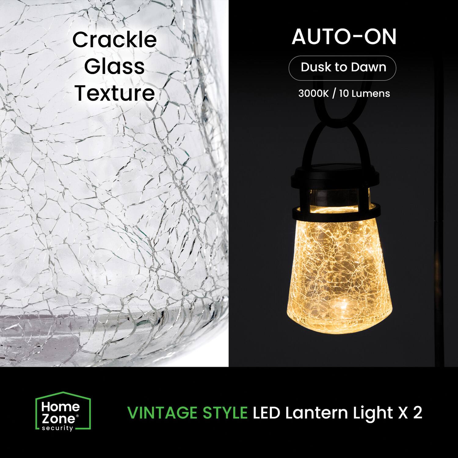 Crackle Glass Texture  
AUTO-ON  
Dusk to Dawn  
3000K / 10 Lumens  
Home Zone security  
VINTAGE STYLE LED Lantern Light X 2