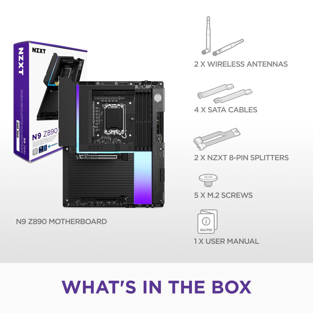 What's in the Box:

* NZXT NZXT 2 X WIRELESS ANTENNAS
* 4 X SATA CABLES
* SN 2030 N9 Z890 NZXT MOTHERBOARD
* 2 X NZXT 8-PIN SPLITTERS
* 5 X M.2 SCREWS
* 1 X USER MANUAL