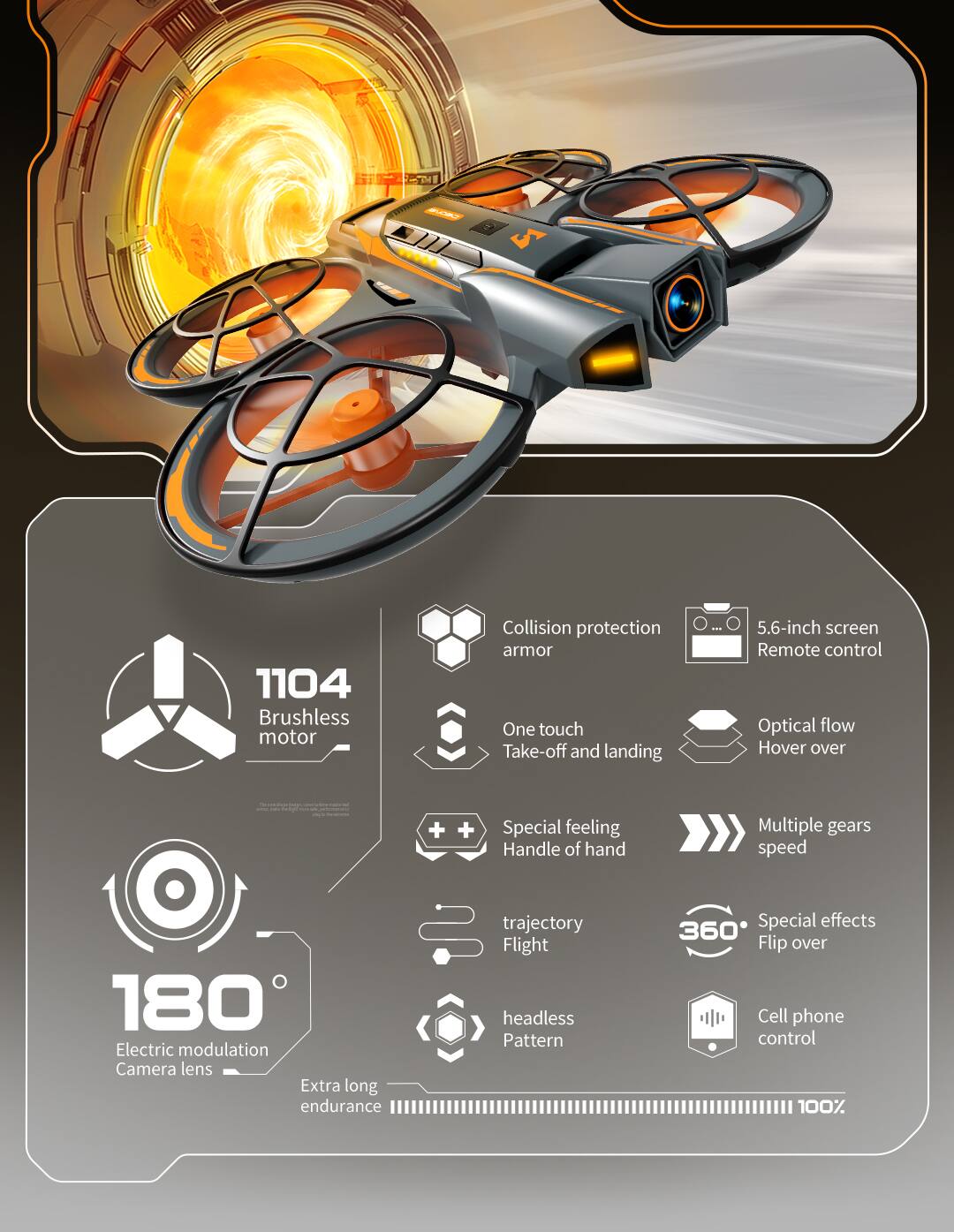 - J 1104 Brushless motor
- Collision protection armor
- One touch Take-off and landing
- 5.6-inch screen Remote control
- Optical flow Hover over
- Special feeling Handle of hand
- Multiple gears speed
- 180 Electric modulation Camera lens
- Extra long endurance trajectory
- Flight headless Pattern
- Special effects 360 Flip over
- Cell phone control
- 100%