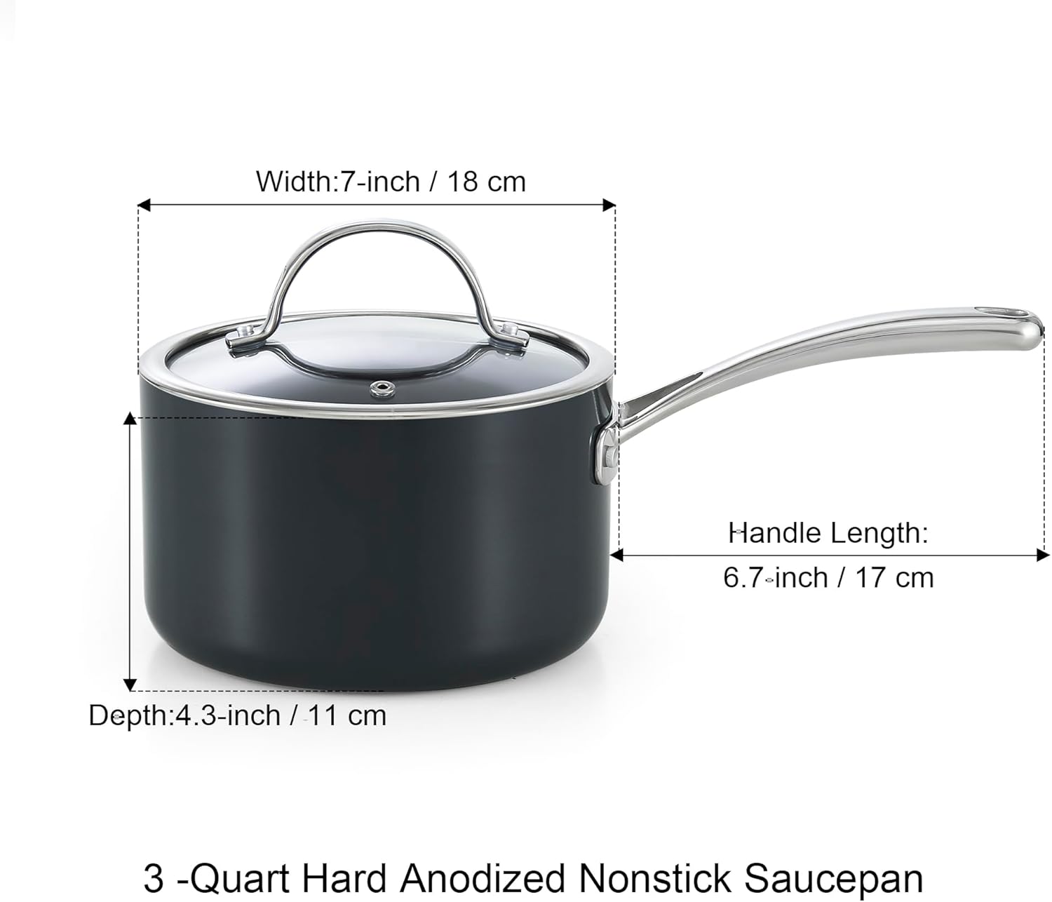 Width: 7-inch / 18 cm  
Handle Length: 6.7-inch / 17 cm  
Depth: 4.3-inch / 11 cm  
3-Quart Hard Anodized Nonstick Saucepan