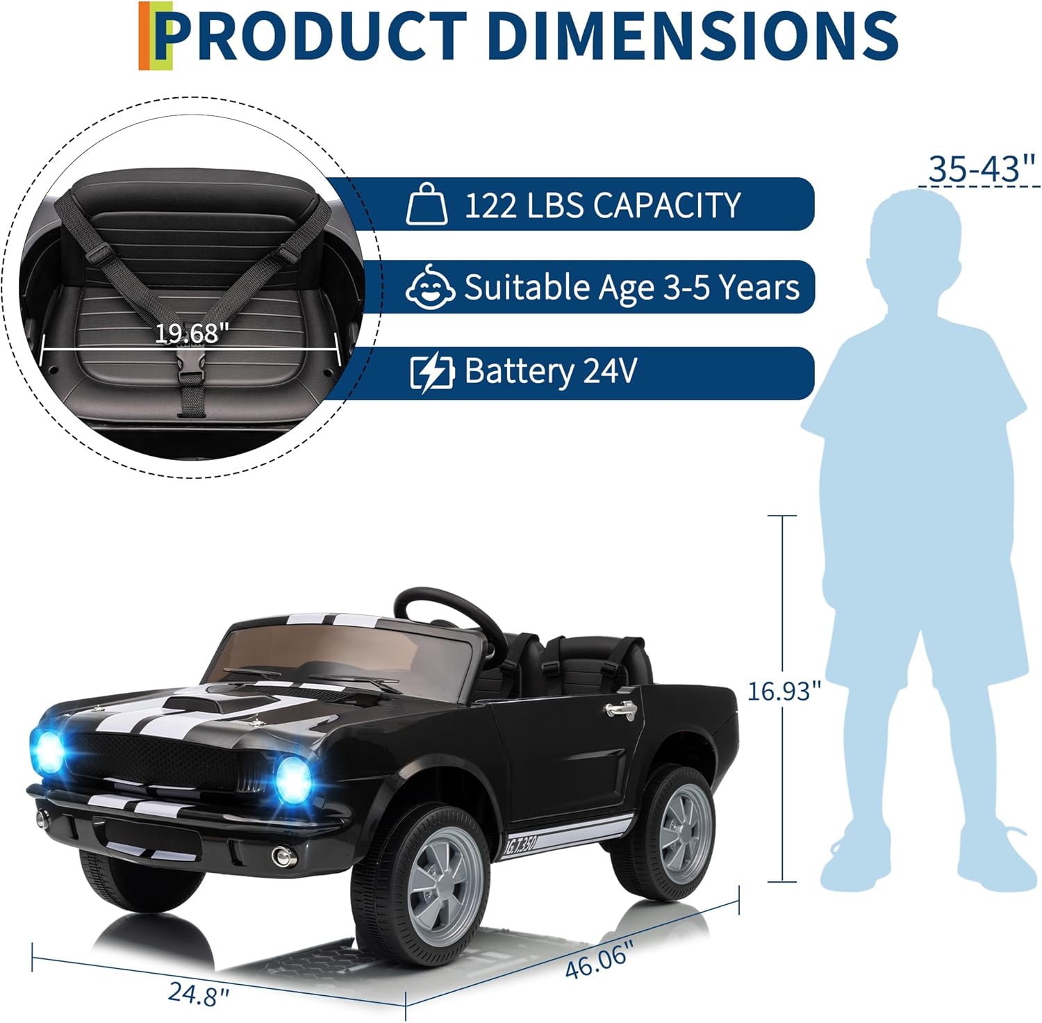 PRODUCT DIMENSIONS

- 122 LBS CAPACITY
- Suitable Age 3-5 Years
- Battery 24V

Dimensions:
- Length: 46.06"
- Width: 24.8"
- Height: 16.93"
- Seat Height: 19.68"
- Child Height Range: 35-43"