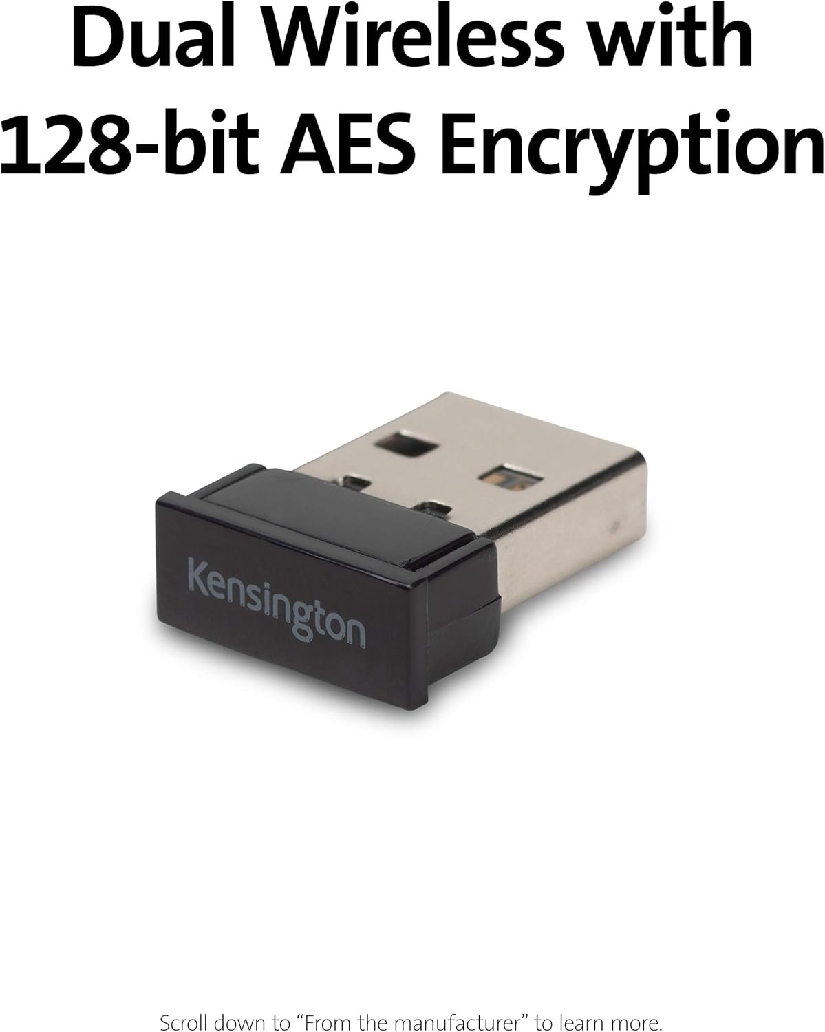 Dual Wireless with 128-bit AES Encryption

Kensington

Scroll down to "From the manufacturer" to learn more.