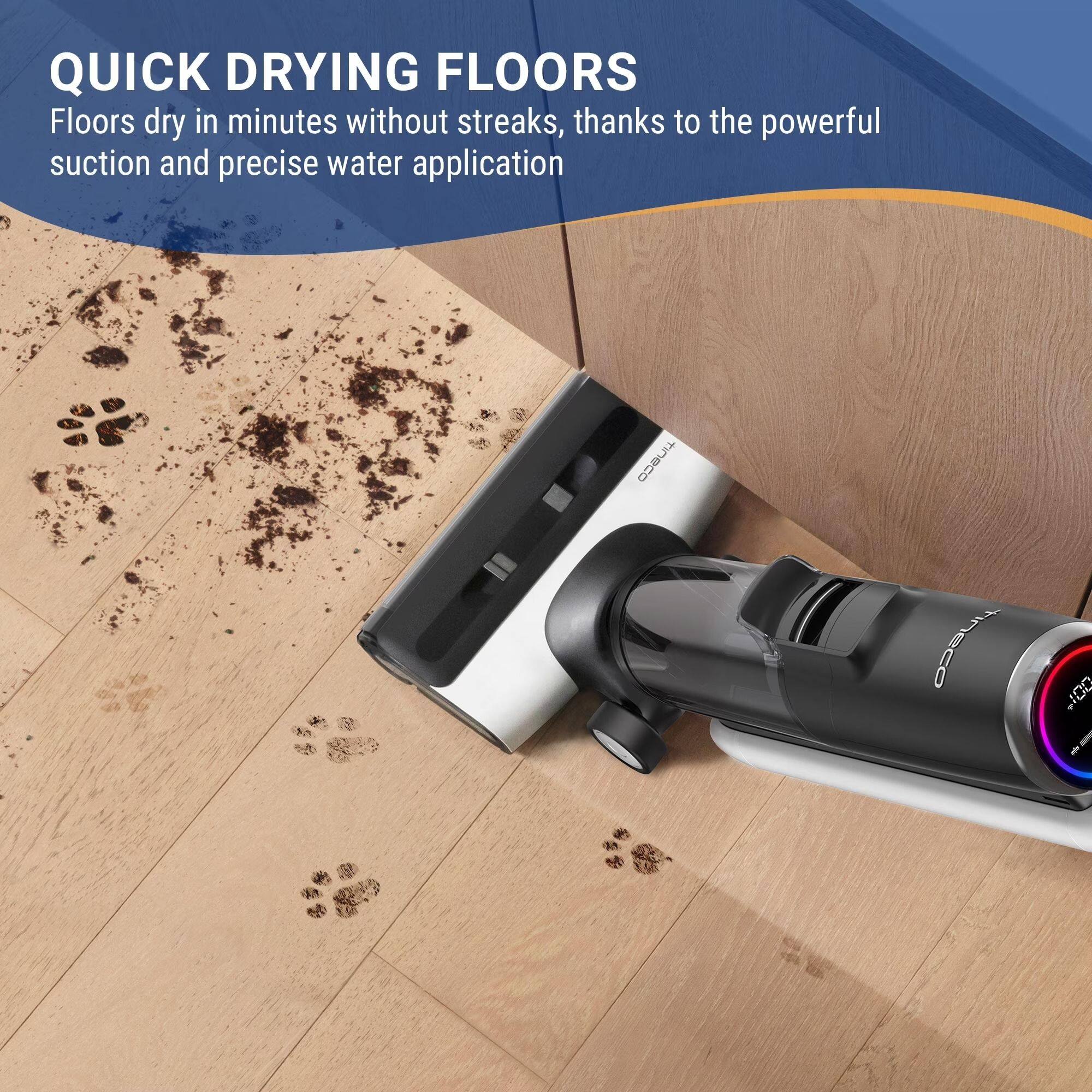 QUICK DRYING FLOORS  
Floors dry in minutes without streaks, thanks to the powerful suction and precise water application