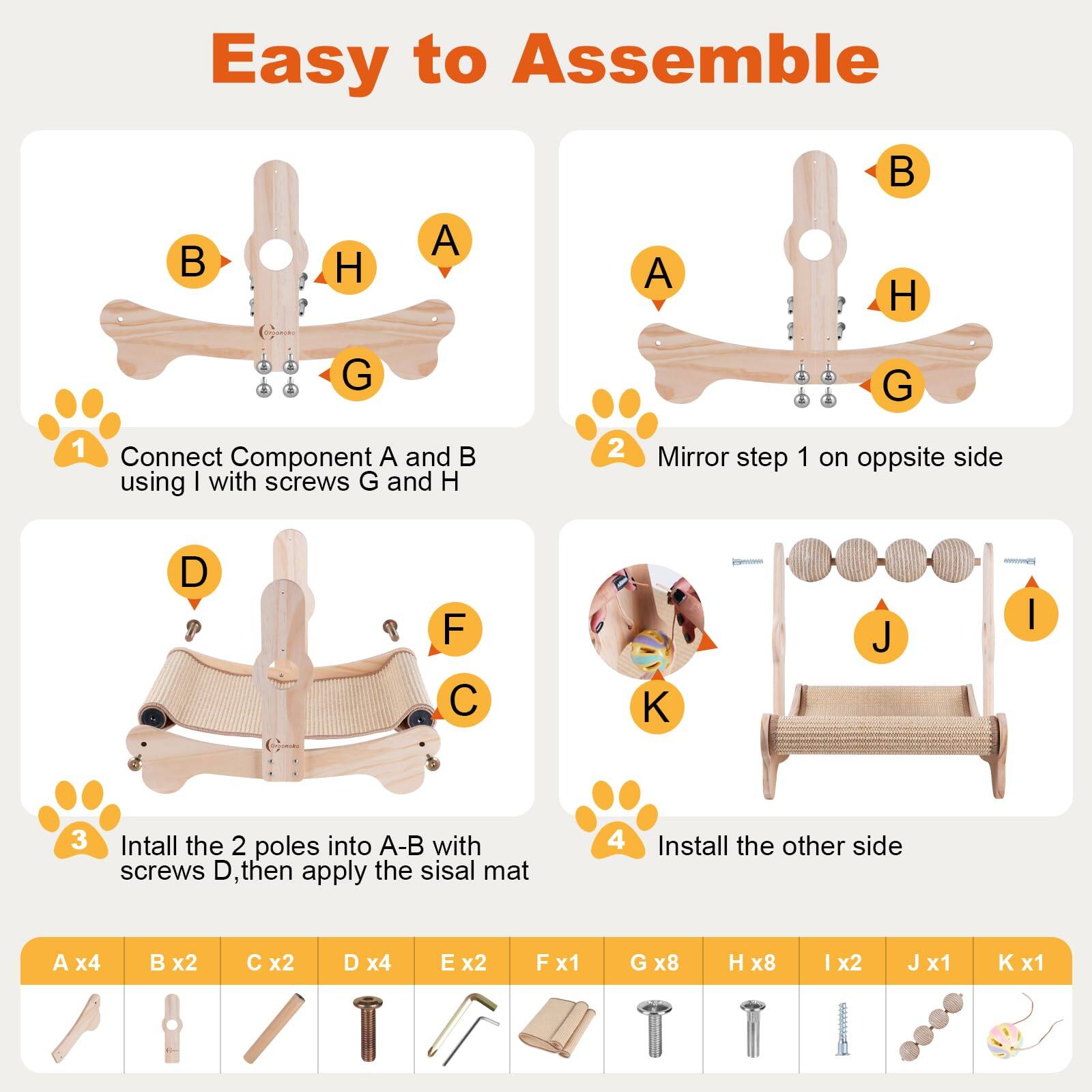 Easy to Assemble

1. Connect Component A and B using I with screws G and H

2. Mirror step 1 on opposite side

3. Install the 2 poles into A-B with screws D, then apply the sisal mat

4. Install the other side

A x4  
B x2  
C x2  
D x4  
E x2  
F x1  
G x8  
H x8  
I x2  
J x1  
K x1