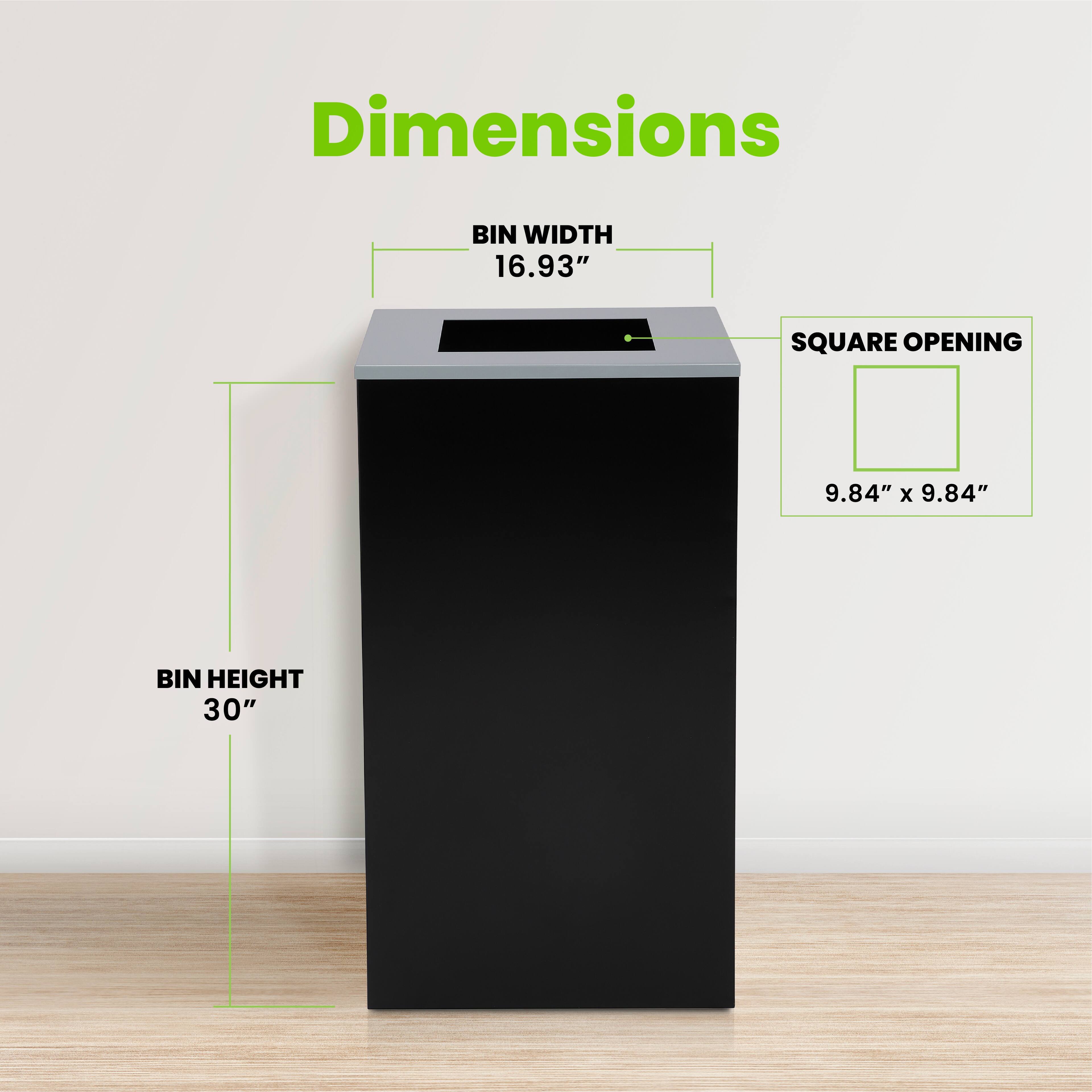 Dimensions
BIN WIDTH 16.93"
SQUARE OPENING
9.84" x 9.84"
BIN HEIGHT 30"