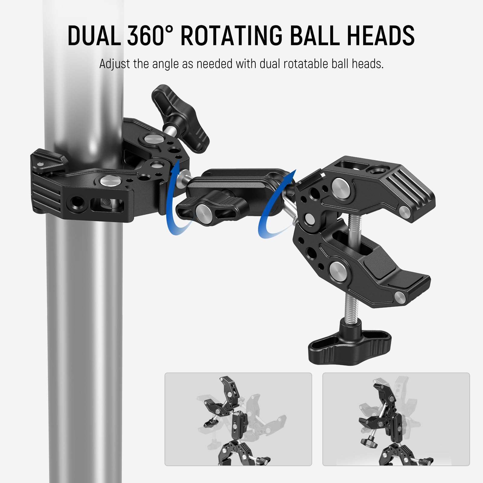DUAL 360° ROTATING BALL HEADS  
Adjust the angle as needed with dual rotatable ball heads.