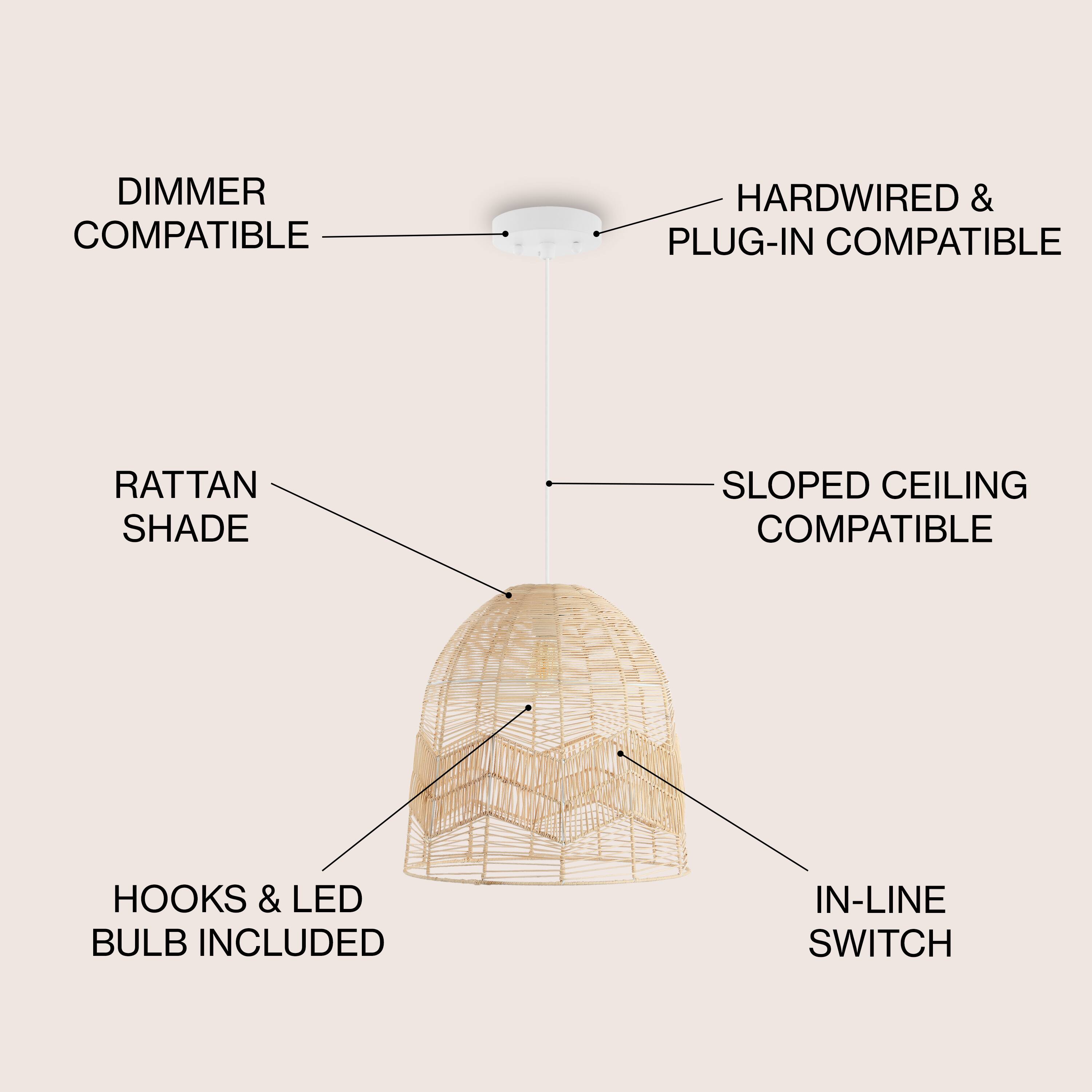 DIMMER COMPATIBLE  
HARDWIRED & PLUG-IN COMPATIBLE  
RATTAN SHADE  
SLOPED CEILING COMPATIBLE  
HOOKS & LED BULB INCLUDED  
IN-LINE SWITCH