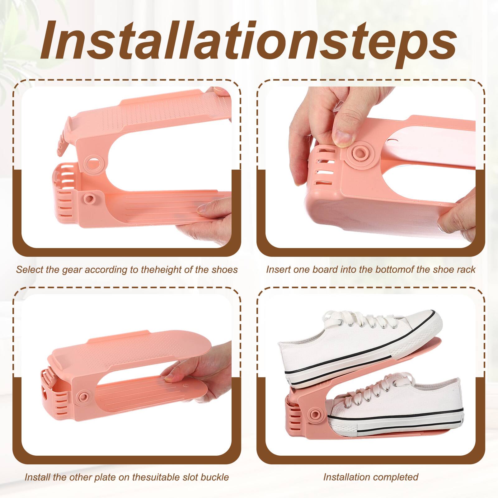 Installation steps

1. Select the gear according to the height of the shoes
2. Insert one board into the bottom of the shoe rack
3. Install the other plate on the suitable slot buckle
4. Installation completed