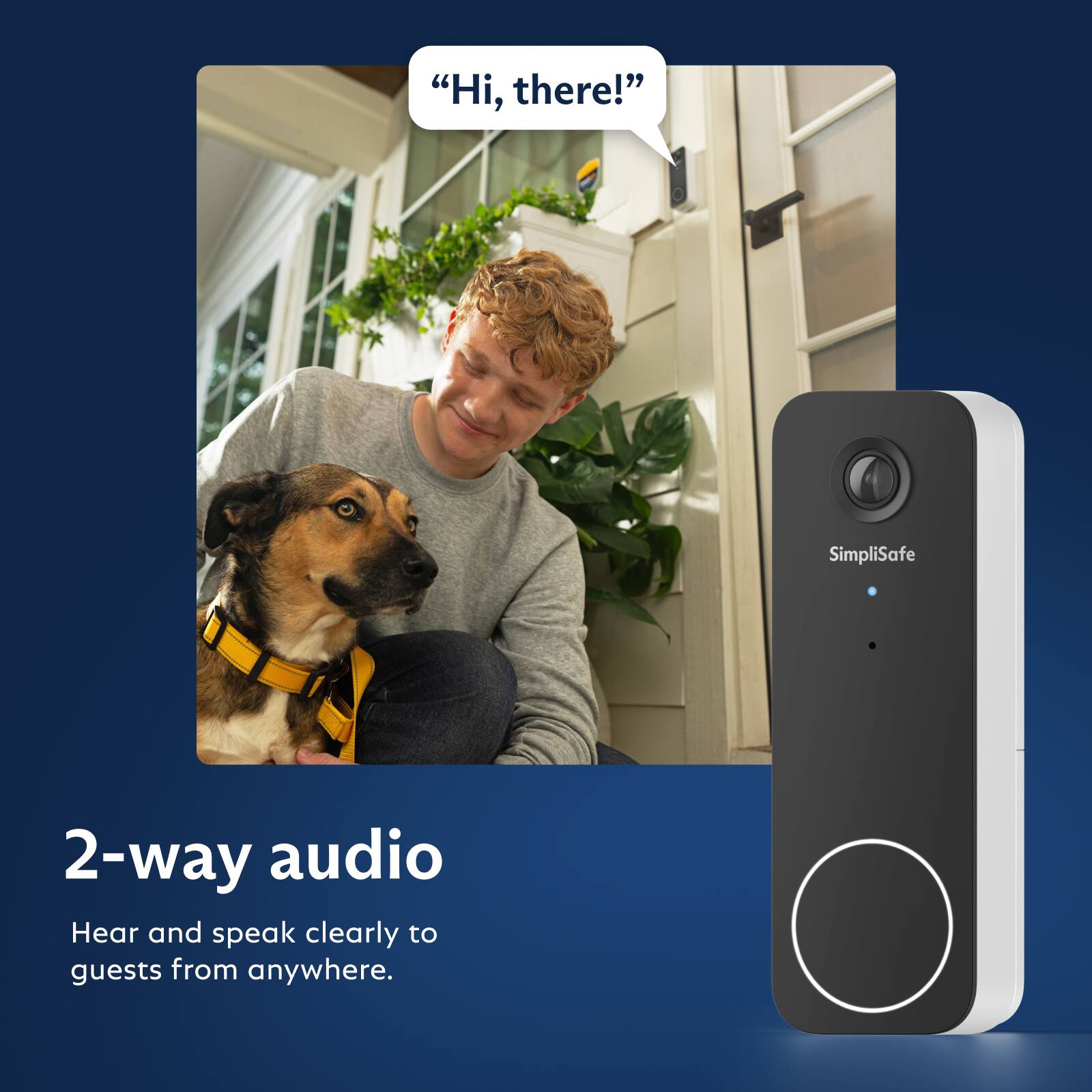"Hi, there!"

SimpliSafe

2-way audio
Hear and speak clearly to guests from anywhere.
