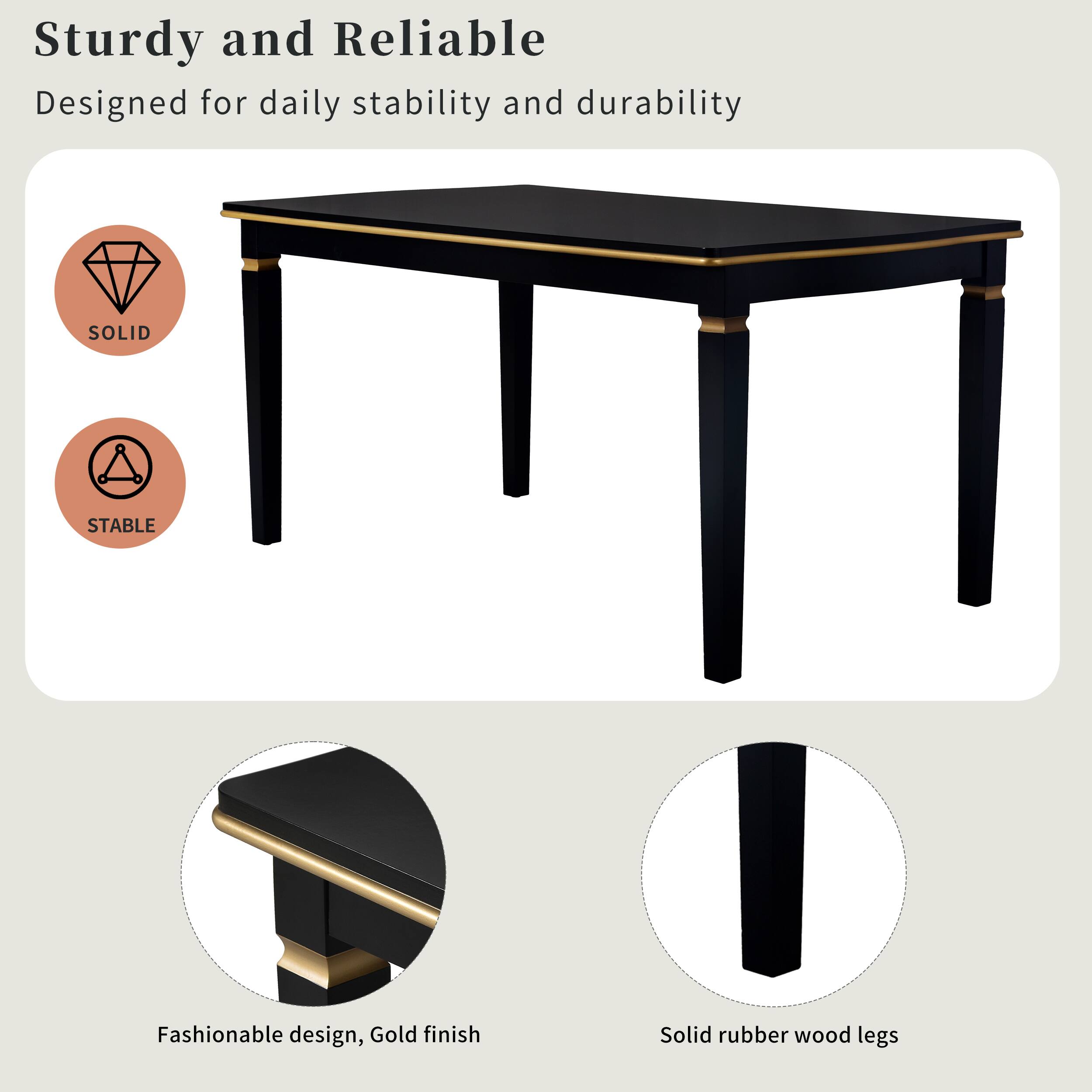 Sturdy and Reliable  
Designed for daily stability and durability  

SOLID  
STABLE  

Fashionable design, Gold finish  
Solid rubber wood legs