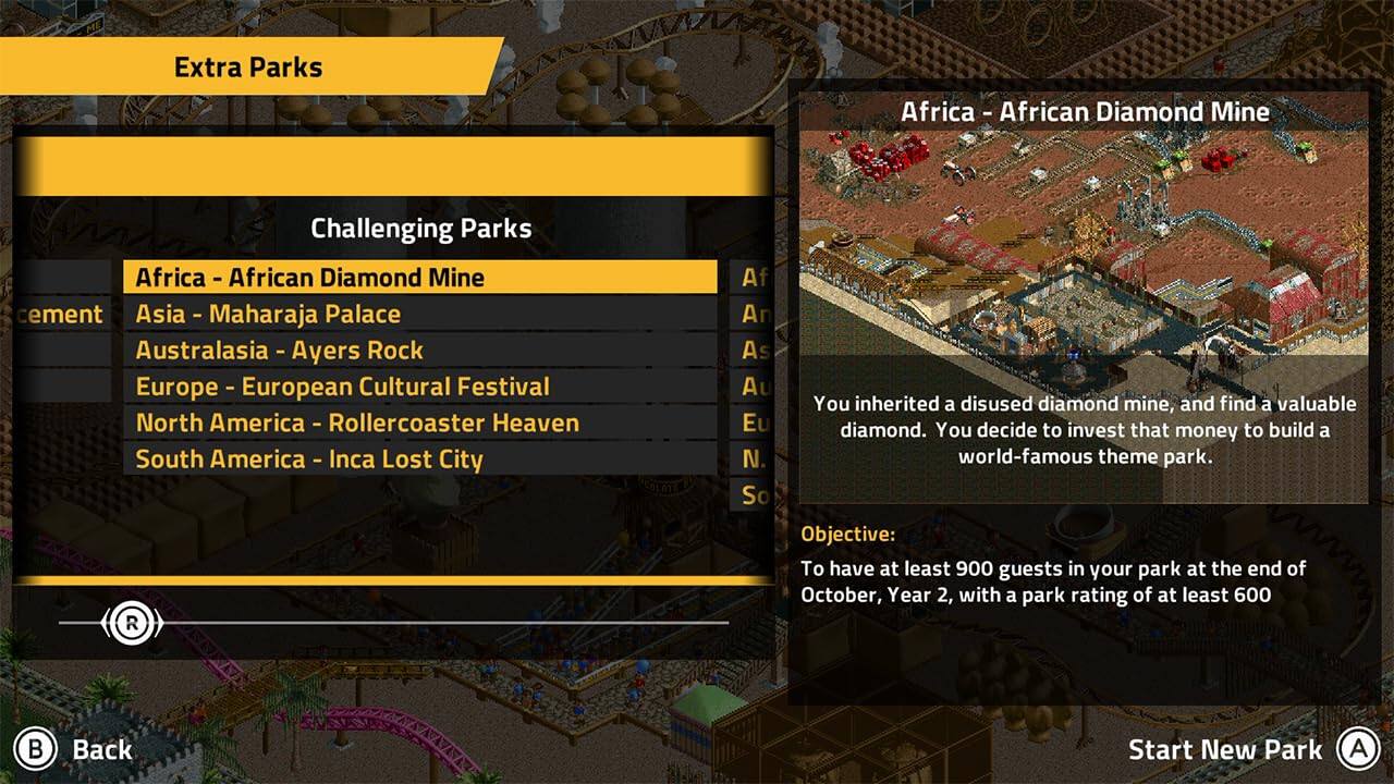 Extra Parks: Africa - African Diamond Mine
Challenging Parks: Africa - Africar - Diamond Mine
Asia - Maharaja Palace
Australasia - Ayers Rock
Europe - European Cultural Festival
North America - Rollercoaster Heaven
South America - Inca Lost City

You inherited a disused diamond mine and decide to invest in it to build a world-famous theme park. So, the objective is to have at least 900 guests in your park at the end of October, Year 2, with a park rating of at least 600. To achieve this, you can start a new park.