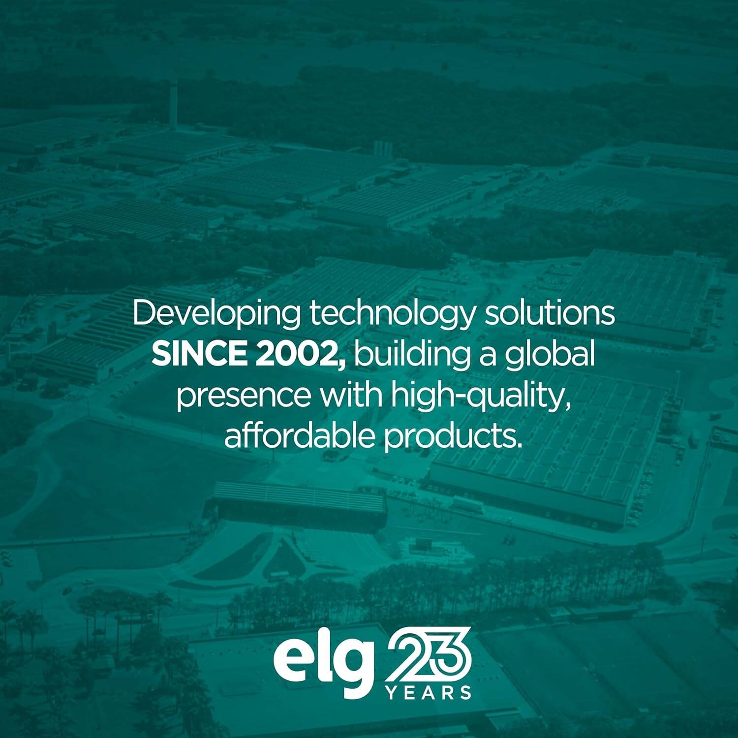 Developing technology solutions SINCE 2002, building a global presence with high-quality, affordable products.

elg 23 YEARS