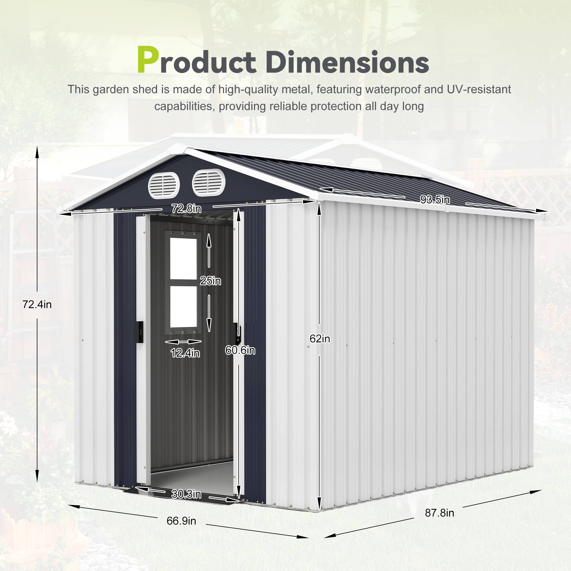 Product Dimensions

This garden shed is made of high-quality metal, featuring waterproof and UV-resistant capabilities, providing reliable protection all day long.

- 72.8in
- 93.5in
- 25in
- 72.4in
- 12.4in
- 60.6in
- 62in
- 30.3in
- 66.9in
- 87.8in