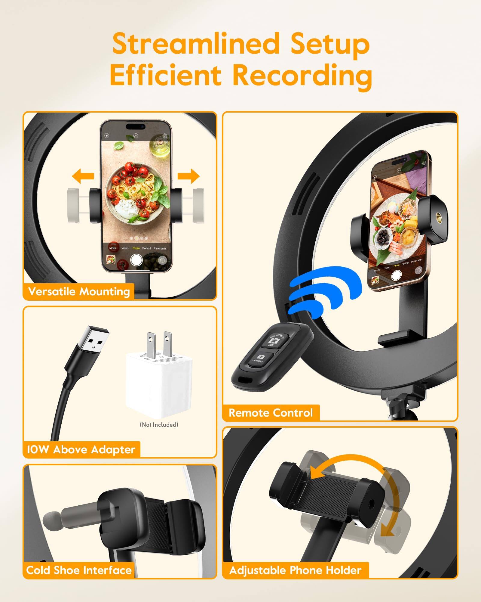 Streamlined Setup  
Efficient Recording  

Versatile Mounting  

IOW Above Adapter  
Cold Shoe Interface  

Remote Control  

Adjustable Phone Holder  

(Not Included)