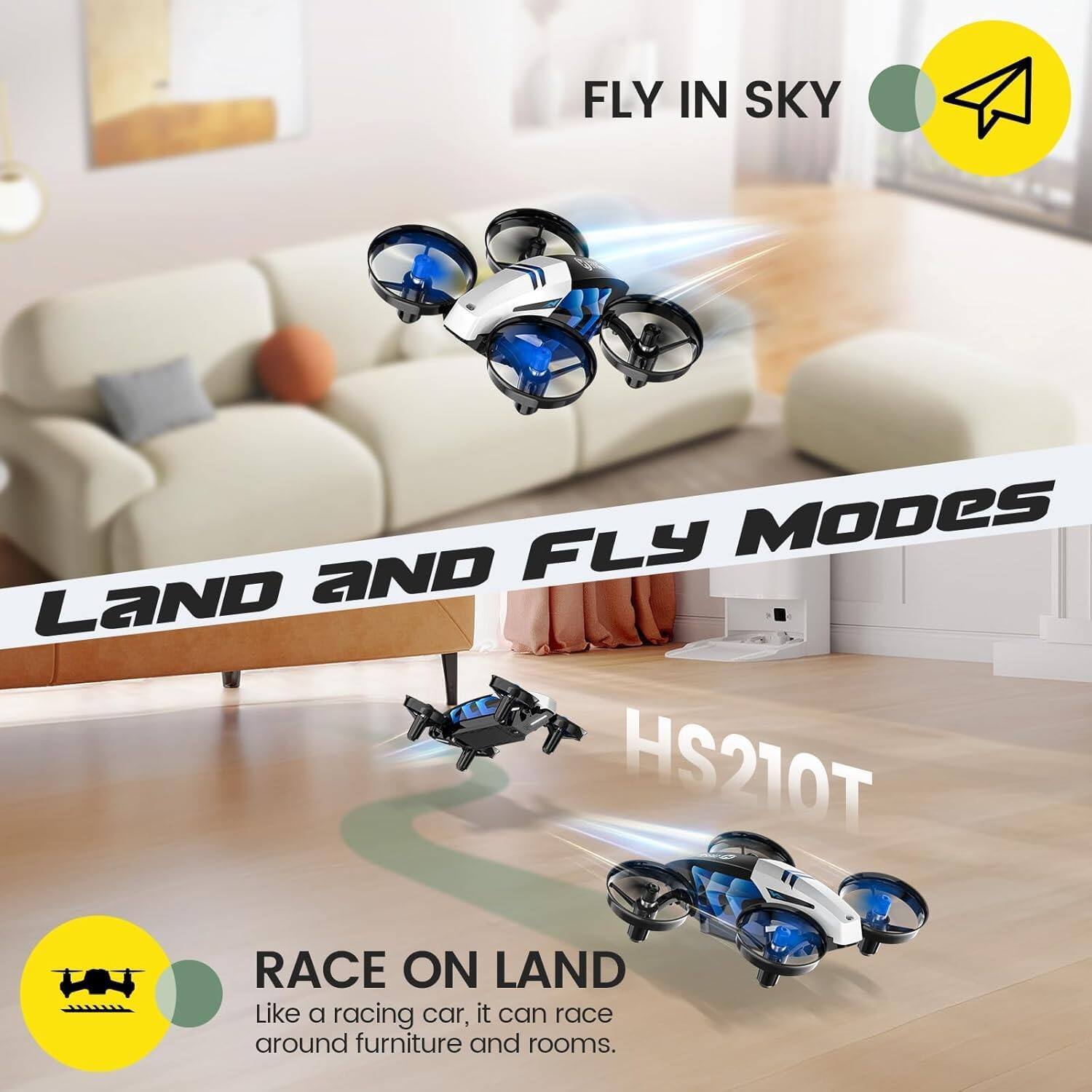 FLY IN SKY

LAND AND FLY MODES HS210T

RACE ON LAND
Like a racing car, it can race around furniture and rooms.