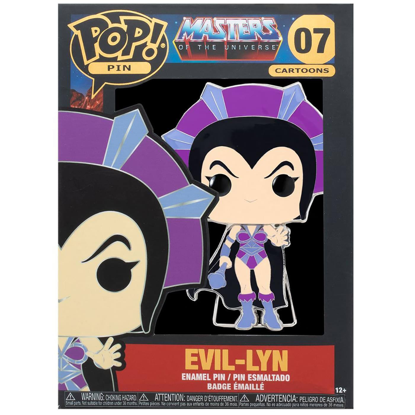POP! MASTERS OF THE UNIVERSE PIN  
07  
CARTOONS  

EVIL-LYN  
ENAMEL PIN / PIN ESMALTADO  
BADGE ÉMAILLE  
ÉTOUFFEMENT / ADVERTENCIA: PELIGRO DE ASFIXIA  

WARNING: CHOKING HAZARD  
ATTENTION: DANGER D'ÉTOUFFEMENT  
ADVERTENCIA: PELIGRO DE ASFIXIA  

Small parts, not suitable for children under 3 years.  
Pentes pièces, ne conviennent pas aux enfants de moins de 36 mois.  
Partes pequeñas o adecuado para niños menores de 36 meses.  

12+