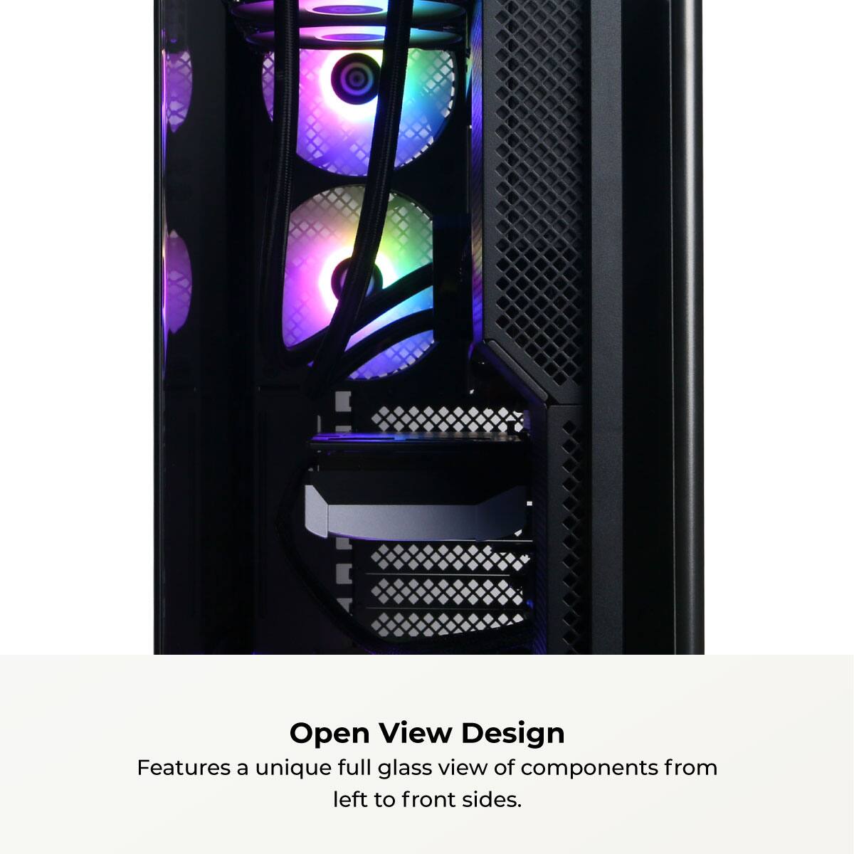 Open View Design  
Features a unique full glass view of components from left to front sides.