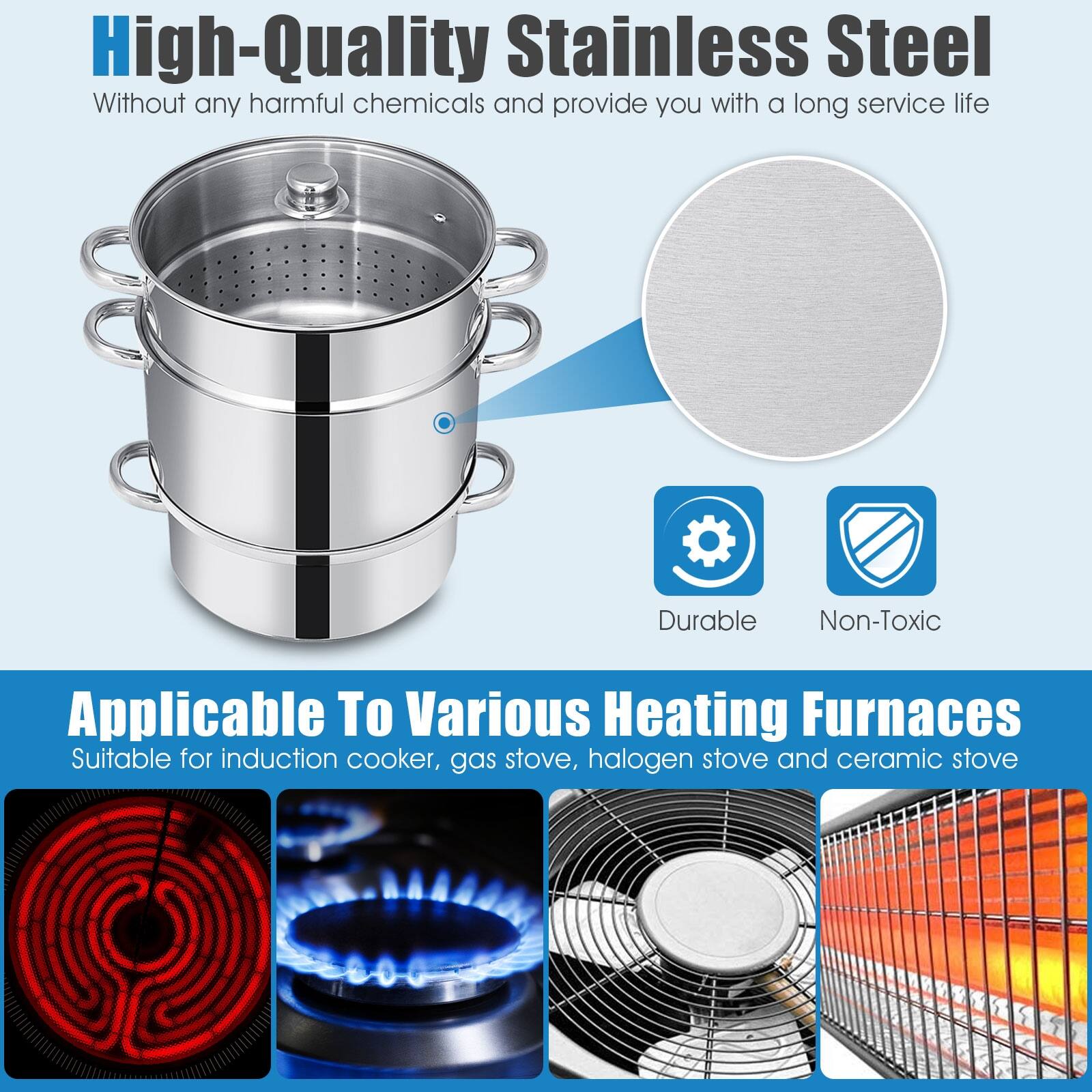 High-Quality Stainless Steel  
Without any harmful chemicals and provide you with a long service life  

Durable  
Non-Toxic  

Applicable To Various Heating Furnaces  
Suitable for induction cooker, gas stove, halogen stove and ceramic stove
