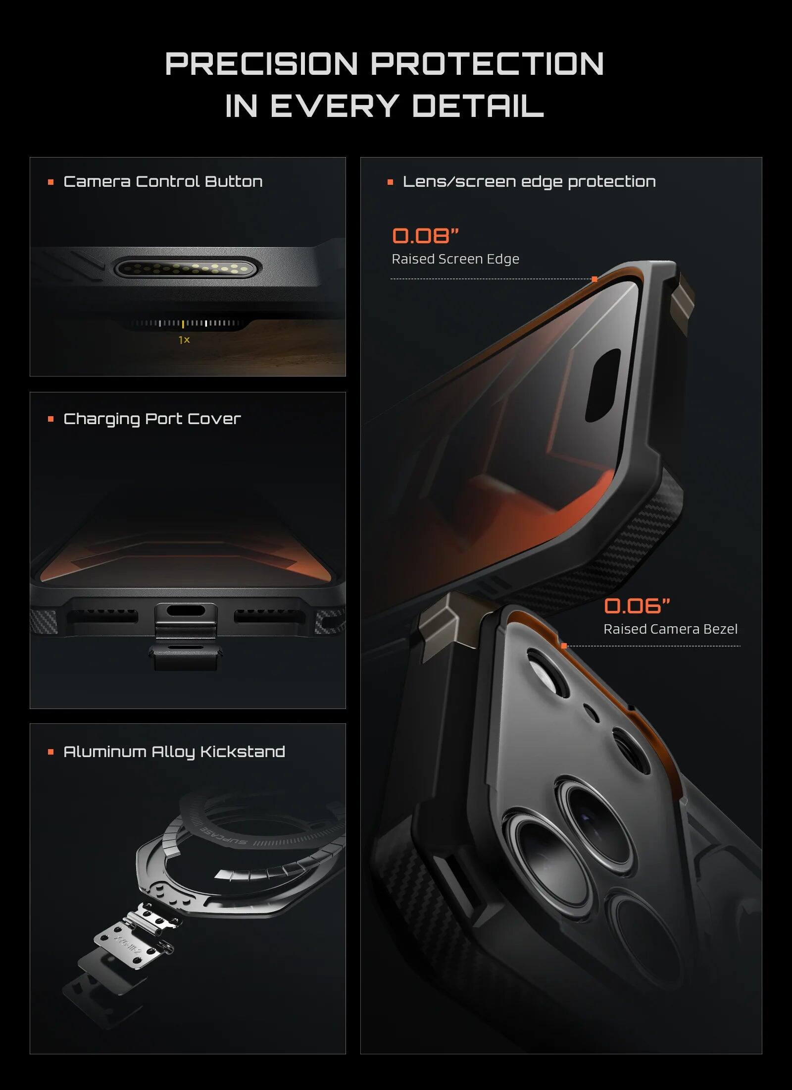 PRECISION PROTECTION IN EVERY DETAIL

- Camera Control Button
- Lens/screen edge protection
  - 0.08" Raised Screen Edge
- Charging Port Cover
- 0.06" Raised Camera Bezel
- Aluminum Alloy Kickstand