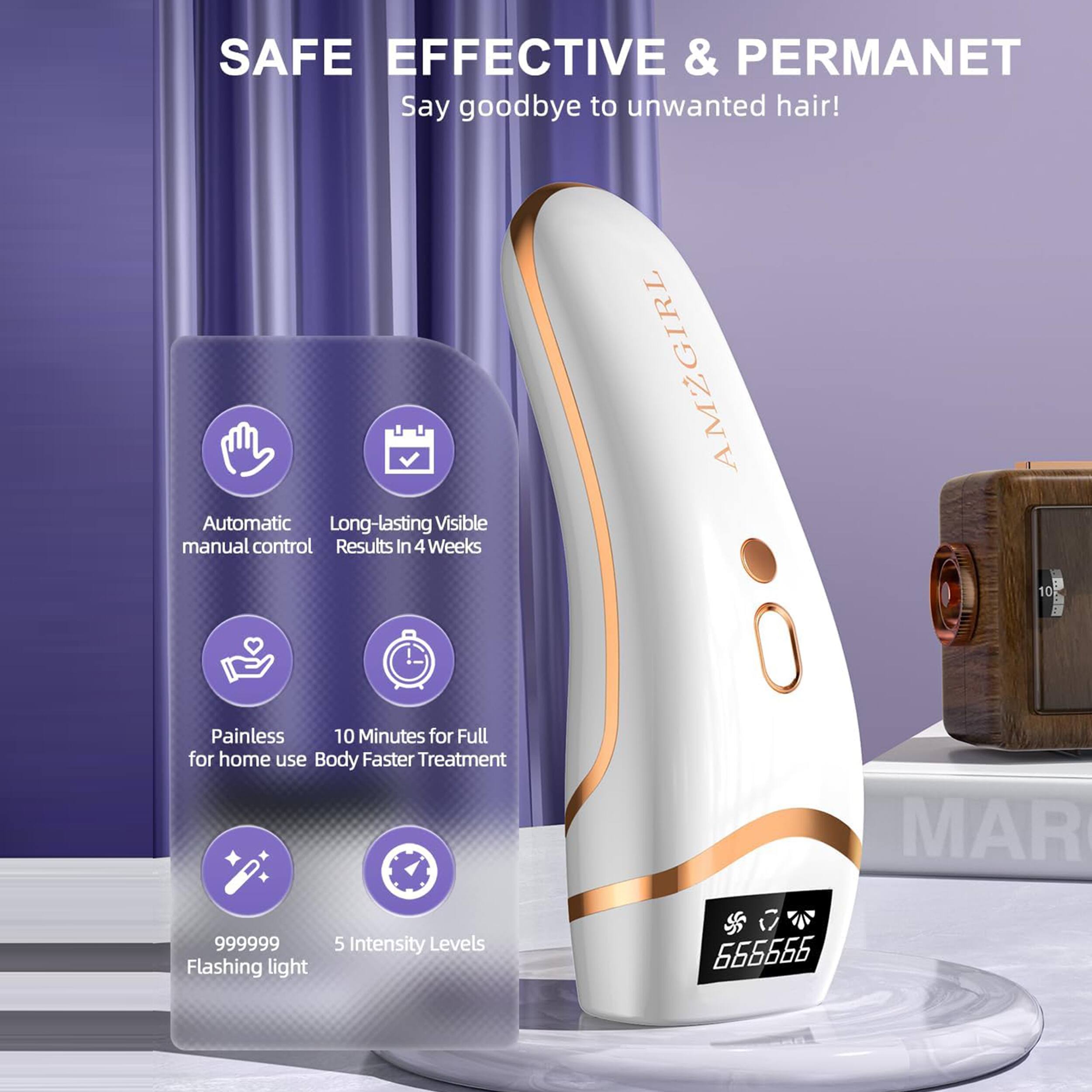 SAFE EFFECTIVE & PERMANET  
Say goodbye to unwanted hair!  

- Automatic manual control  
- Long-lasting Visible Results In 4 Weeks  
- Painless for home use  
- 10 Minutes for Full Body Faster Treatment  
- 999999 Flashing light  
- 5 Intensity Levels  

AMZGIRL