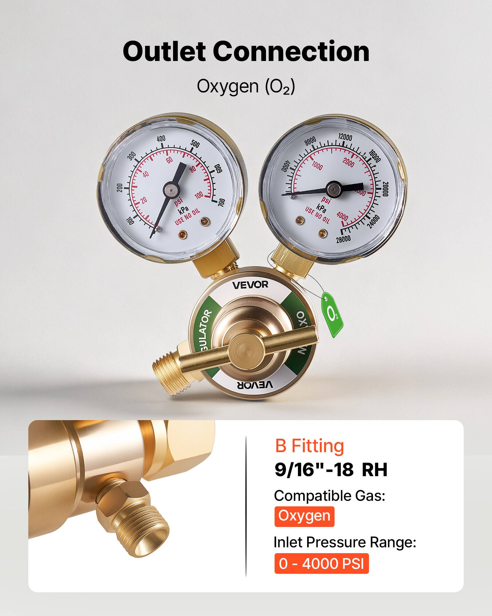Outlet Connection  
Oxygen (O2)  

300 40 200 20 100 400 500 60 80 100 psi kPa  
DIL NO USE 009 700 4000 8000 12000 2000 16000 1000 0 20000 psi USE kPa NO 4000 OIL  

VEVOR  
REGULATOR  

B Fitting  
9/16"-18 RH  
Compatible Gas: Oxygen  
Inlet Pressure Range: 0 - 4000 PSI