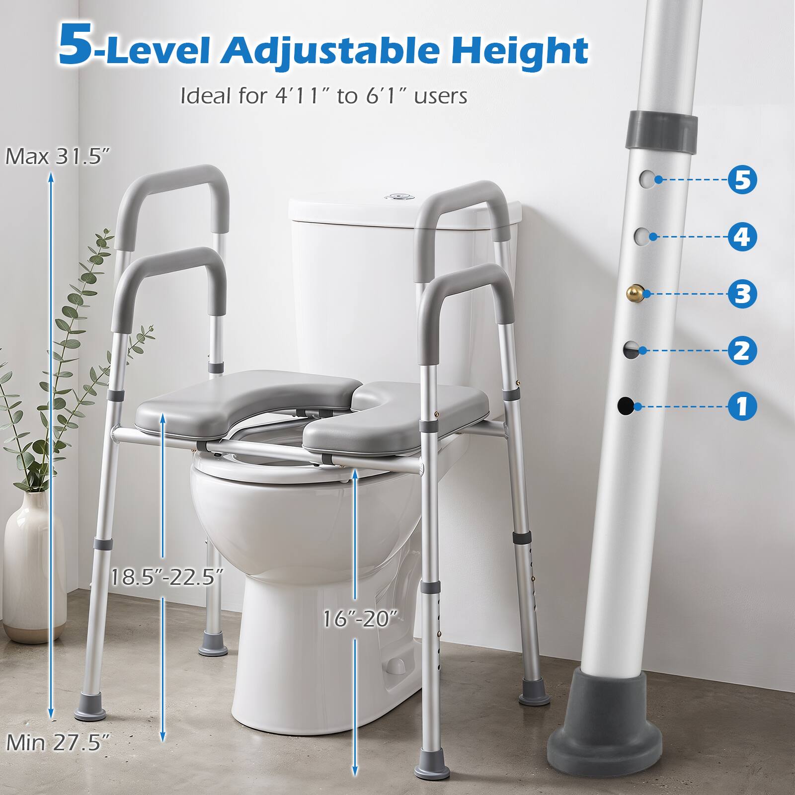 5-Level Adjustable Height  
Ideal for 4'11" to 6'1" users  
Max 31.5"  
5  
4  
3  
2  
1  
18.5"-22.5"  
16"-20"  
Min 27.5"