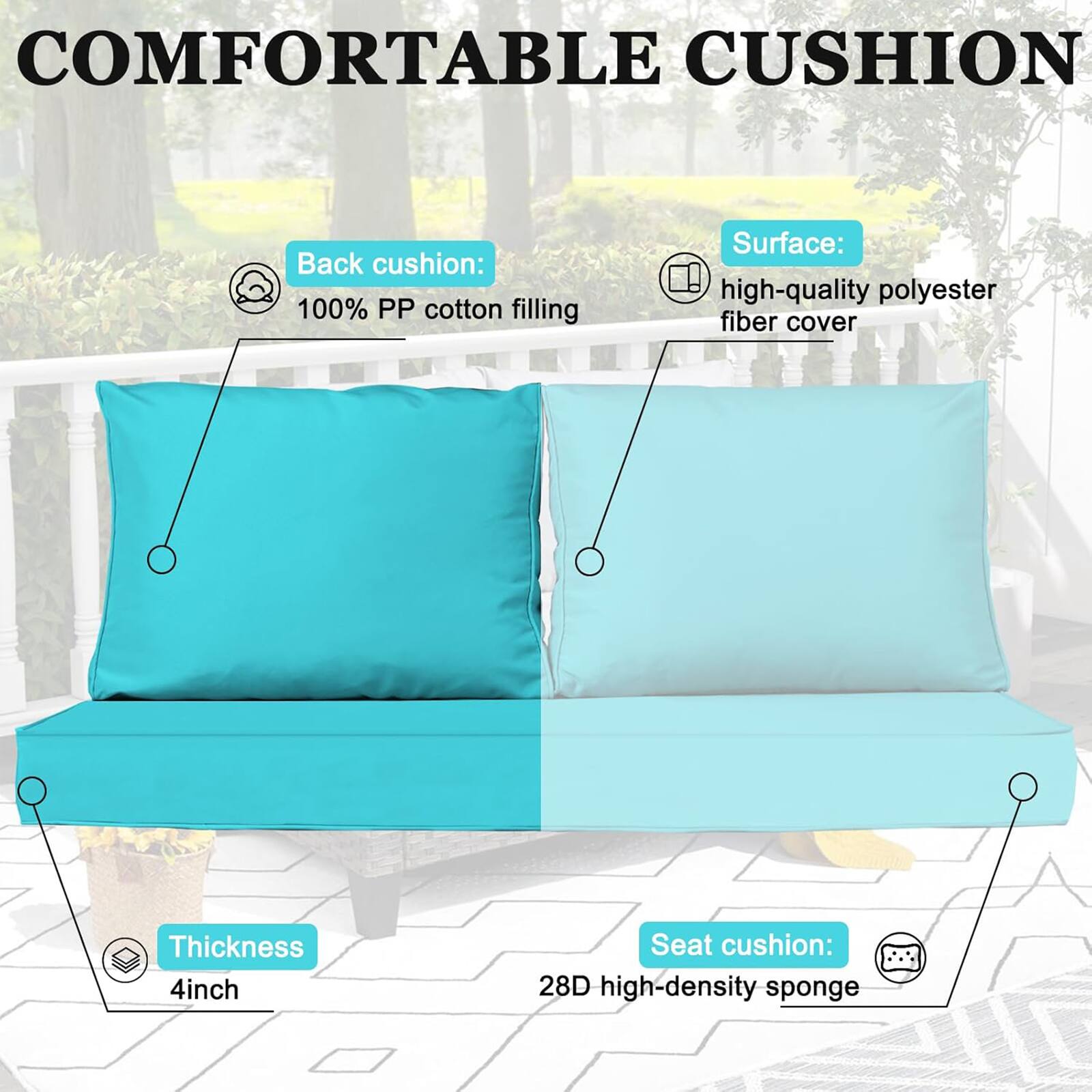COMFORTABLE CUSHION

Back cushion: 100% PP cotton filling  
Surface: high-quality polyester fiber cover  
Thickness: 4 inch  
Seat cushion: 28D high-density sponge