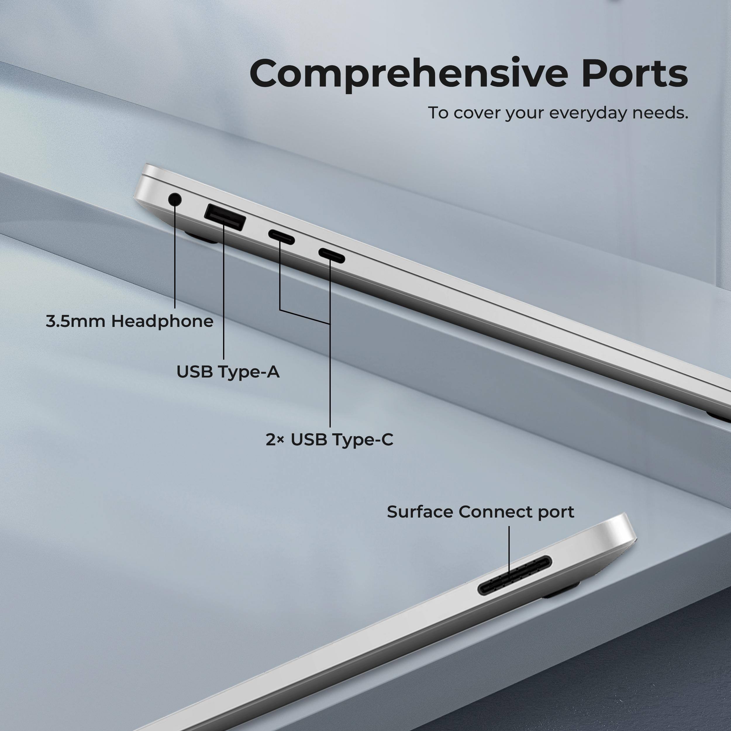 Comprehensive Ports  
To cover your everyday needs.  
3.5mm Headphone  
USB Type-A  
2x USB Type-C  
Surface Connect port