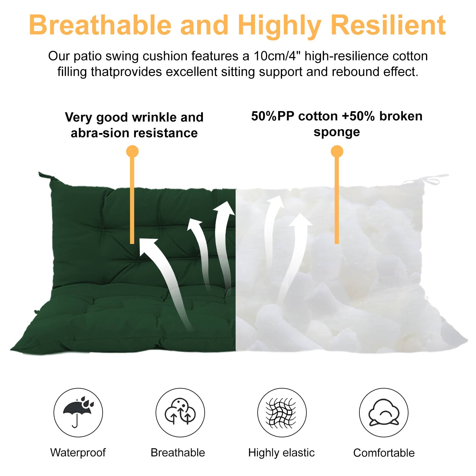 Breathable and Highly Resilient

Our patio swing cushion features a 10cm/4" high-resilience cotton filling that provides excellent sitting support and rebound effect.

Very good wrinkle and abrasion resistance

50% PP cotton + 50% broken sponge

Waterproof  
Breathable  
Highly elastic  
Comfortable