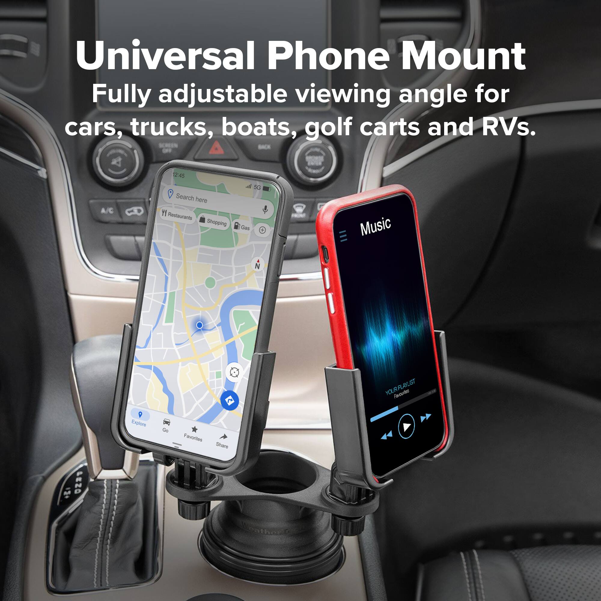Universal Phone Mount  
Fully adjustable viewing angle for cars, trucks, boats, golf carts and RVs.