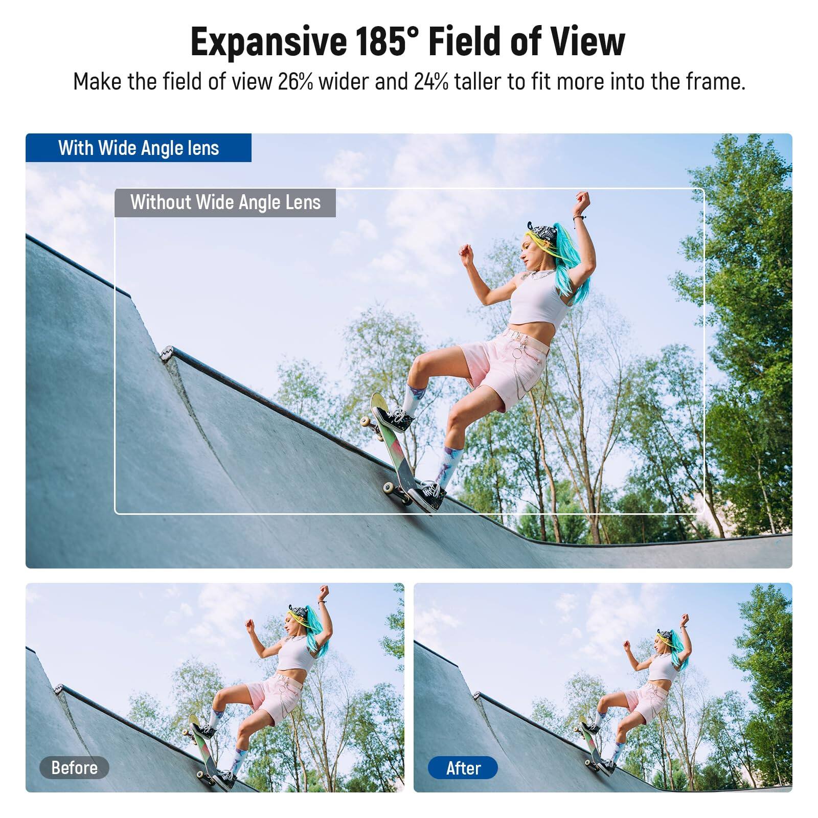Expansive 185° Field of View  
Make the field of view 26% wider and 24% taller to fit more into the frame.  

With Wide Angle lens  
Without Wide Angle Lens  

Before  
After