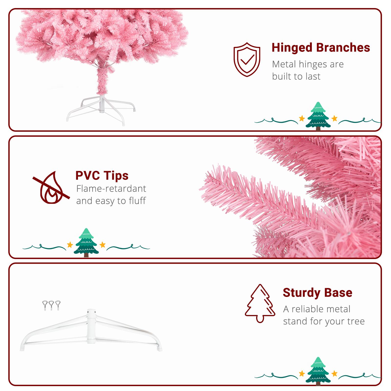 Hinged Branches  
Metal hinges are built to last  

PVC Tips  
Flame-retardant and easy to fluff  

Sturdy Base  
A reliable metal stand for your tree