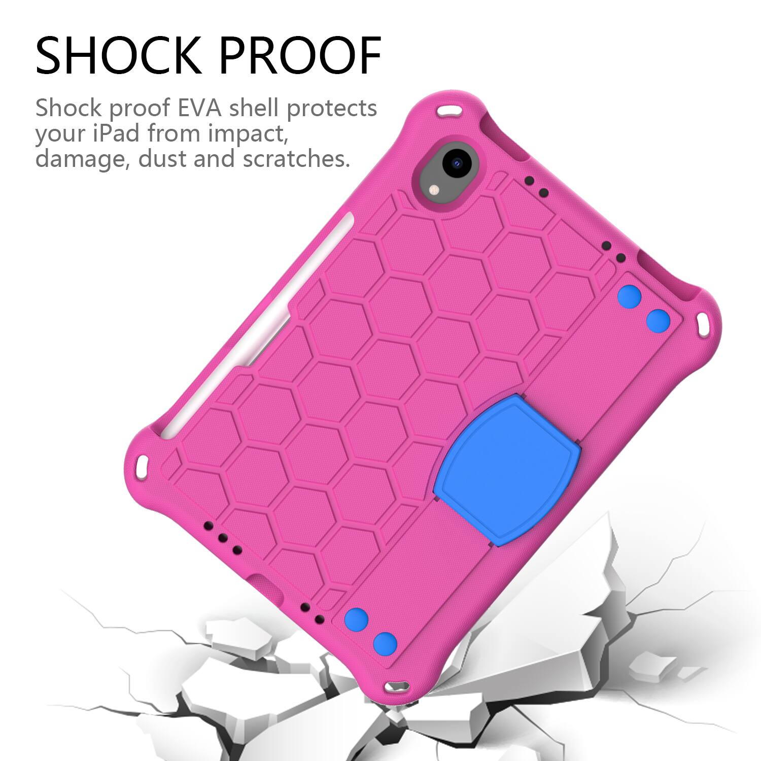 SHOCK PROOF  
Shock proof EVA shell protects your iPad from impact, damage, dust and scratches.
