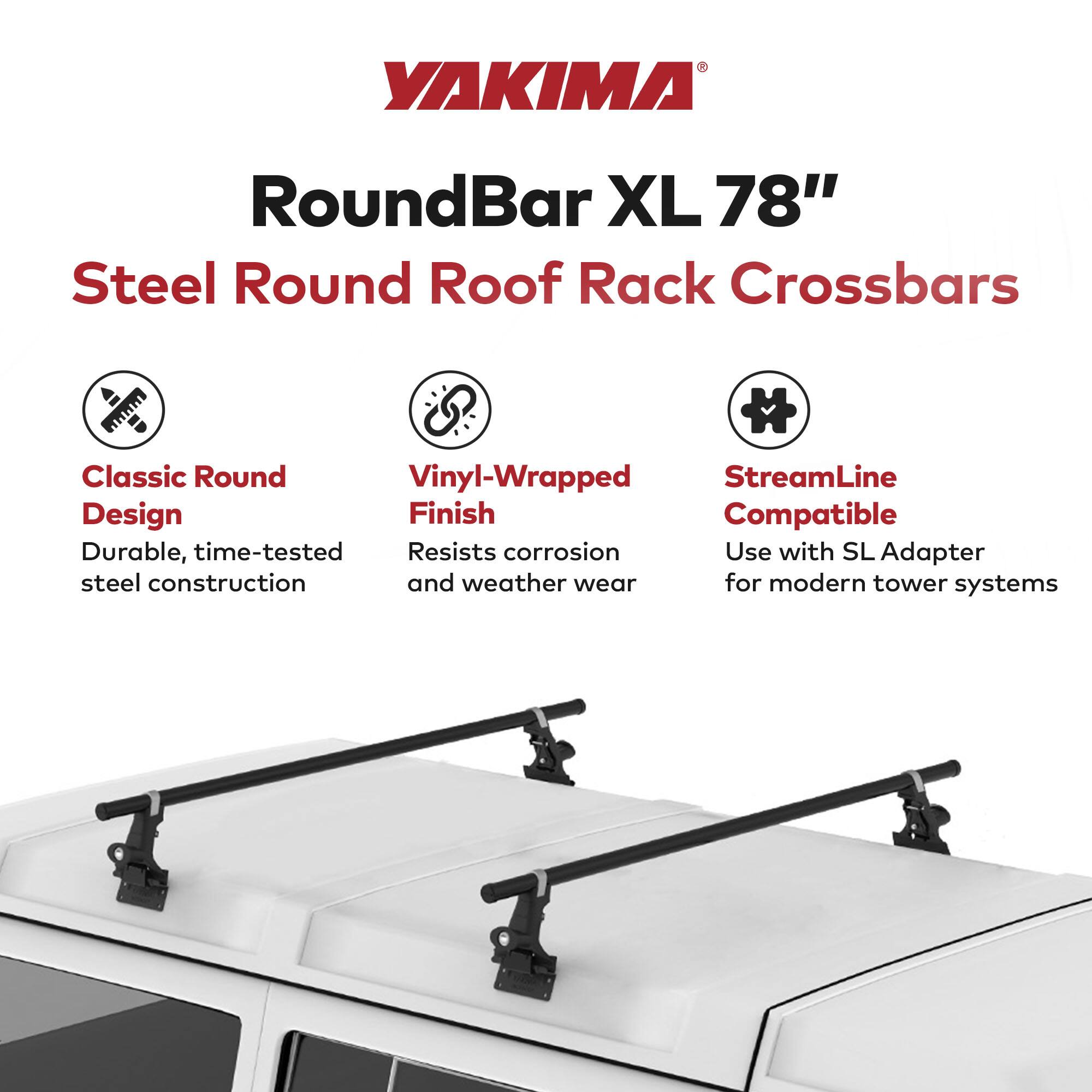 YAKIMA RoundBar XL 78"  
Steel Round Roof Rack Crossbars  

- Classic Round Design  
  Durable, time-tested steel construction  

- Vinyl-Wrapped Finish  
  Resists corrosion and weather wear  

- StreamLine Compatible  
  Use with SL Adapter for modern tower systems