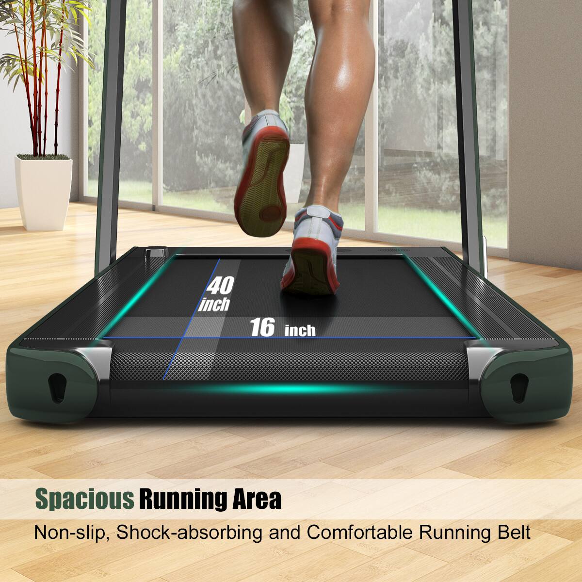 40 inch x 16 inch Spacious Running Area  
Non-slip, Shock-absorbing and Comfortable Running Belt