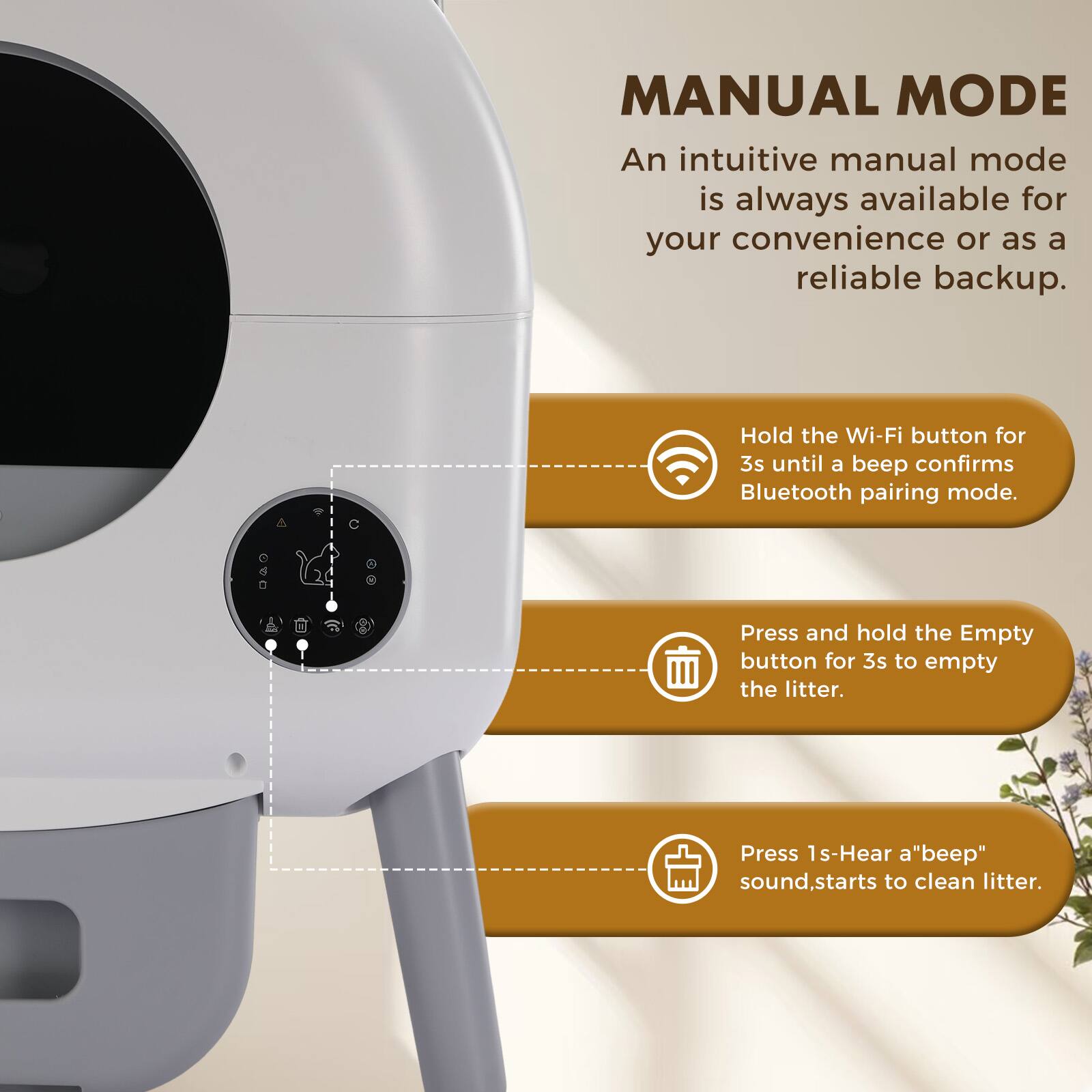 MANUAL MODE

An intuitive manual mode is always available for your convenience or as a reliable backup.

- Hold the Wi-Fi button for 3s until a beep confirms Bluetooth pairing mode.
- Press and hold the Empty button for 3s to empty the litter.
- Press 1s - Hear a "beep" sound, starts to clean litter.