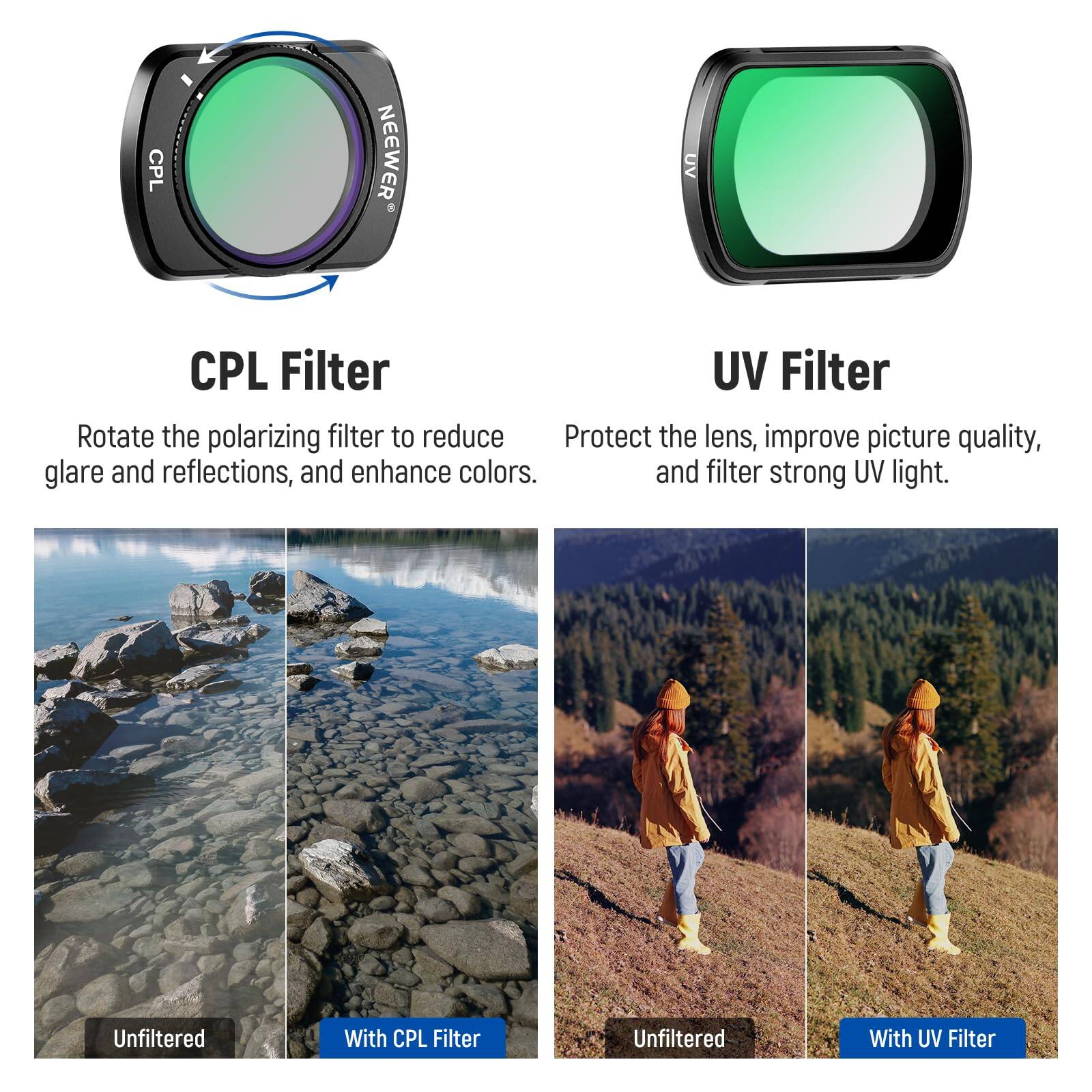 CPL Filter

Rotate the polarizing filter to reduce glare and reflections, and enhance colors.

UV Filter

Protect the lens, improve picture quality, and filter strong UV light.

Unfiltered | With CPL Filter

Unfiltered | With UV Filter