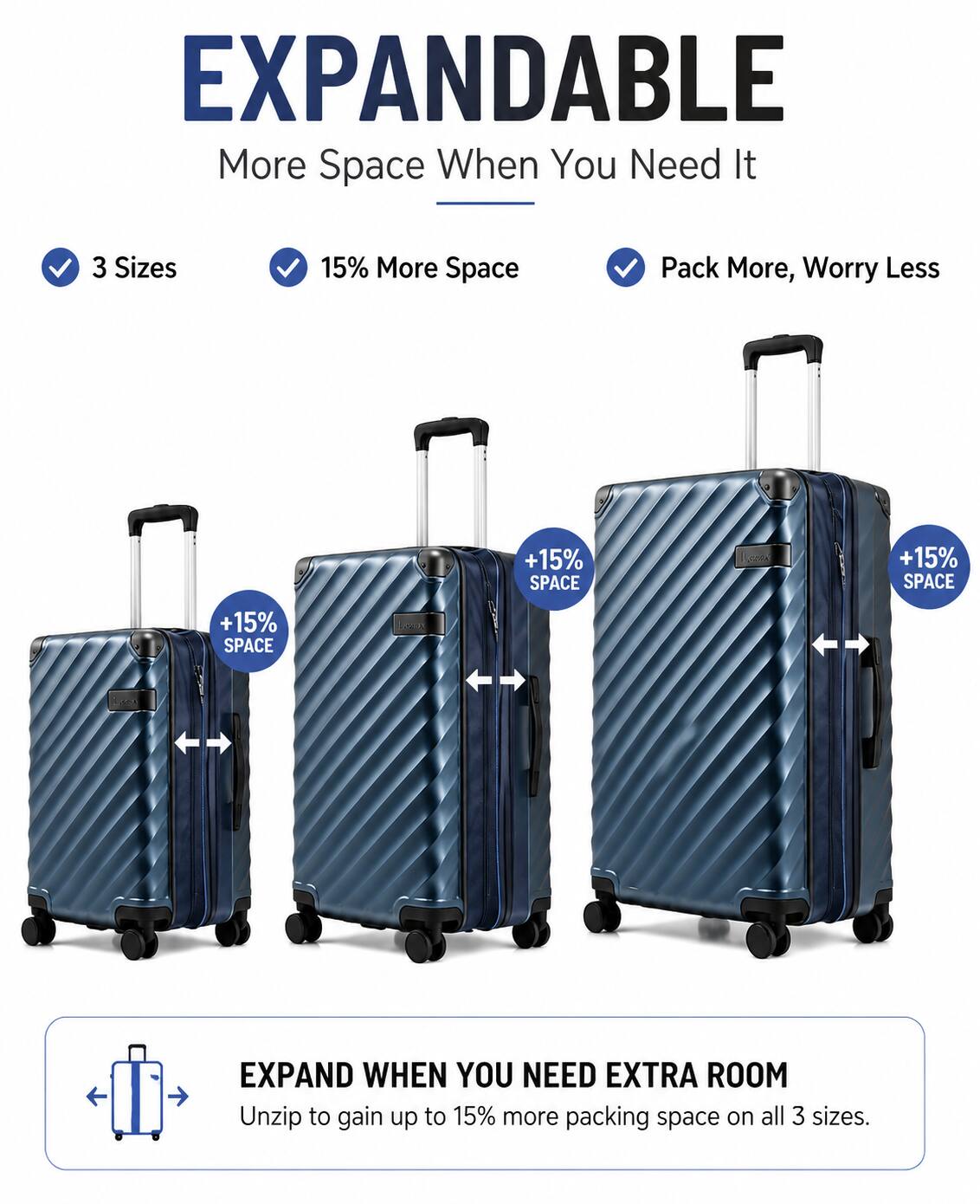 EXPANDABLE  
More Space When You Need It  

3 Sizes  
15% More Space  
Pack More, Worry Less  

+15% SPACE  
+15% SPACE  
+15% SPACE  

EXPAND WHEN YOU NEED EXTRA ROOM  
Unzip to gain up to 15% more packing space on all 3 sizes.