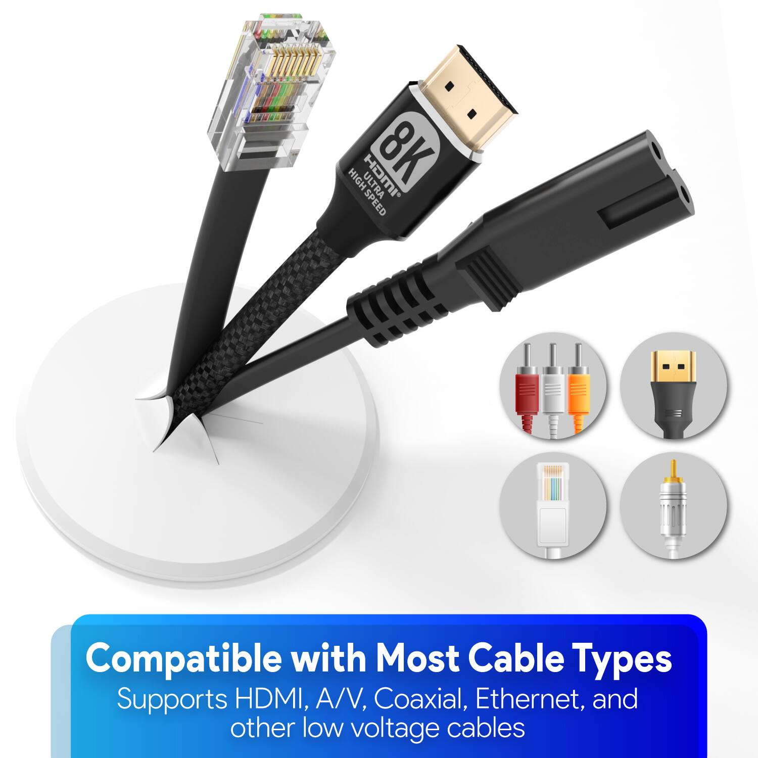 HIGH JIWCH 8K SPEED  
Compatible with Most Cable Types  
Supports HDMI, A/V, Coaxial, Ethernet, and other low voltage cables