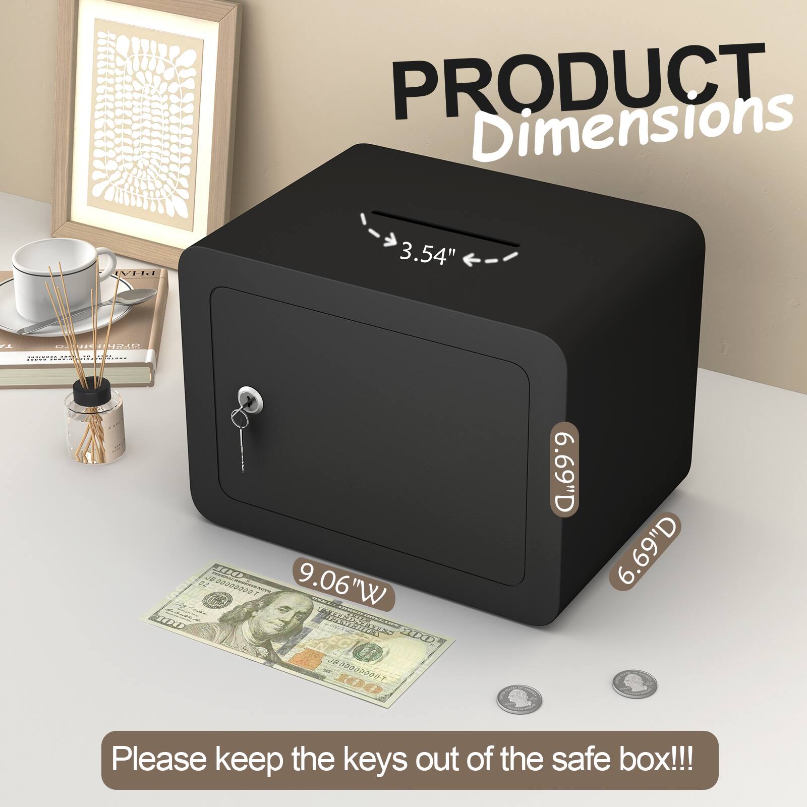PRODUCT Dimensions  
3.54" H  
9.06" W  
6.69" D  

Please keep the keys out of the safe box!!!