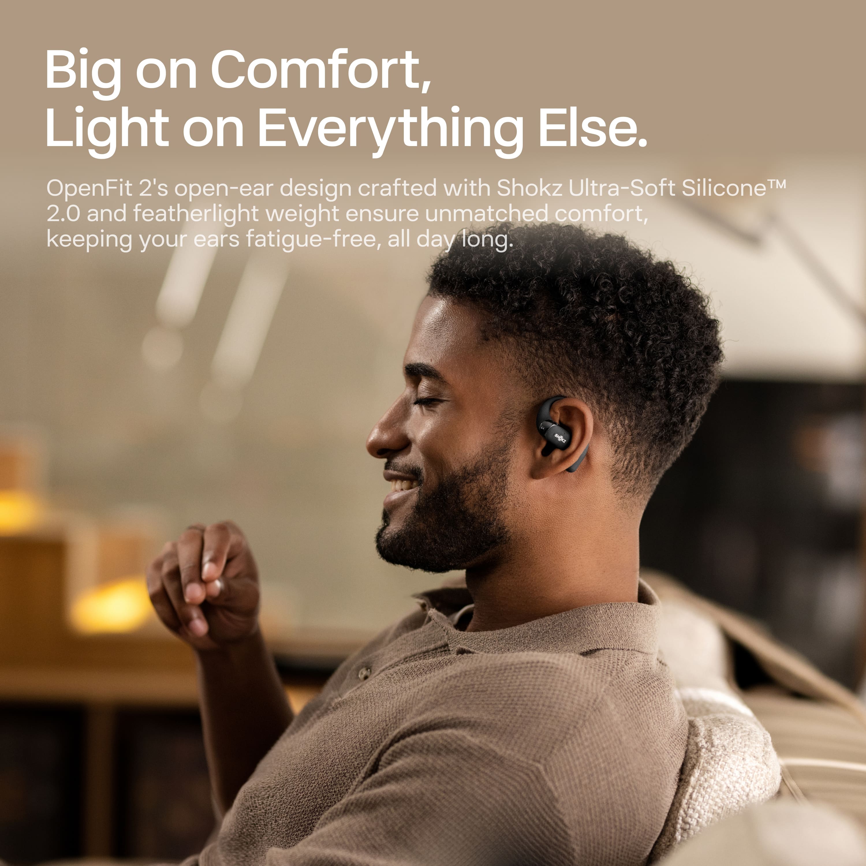 Big on Comfort, Light on Everything Else.
OpenFit 2's open-ear design crafted with Shokz Ultra-Soft Silicone™ 2.0 and featherlight weight ensure unmatched comfort, keeping your ears fatigue-free, all day long.