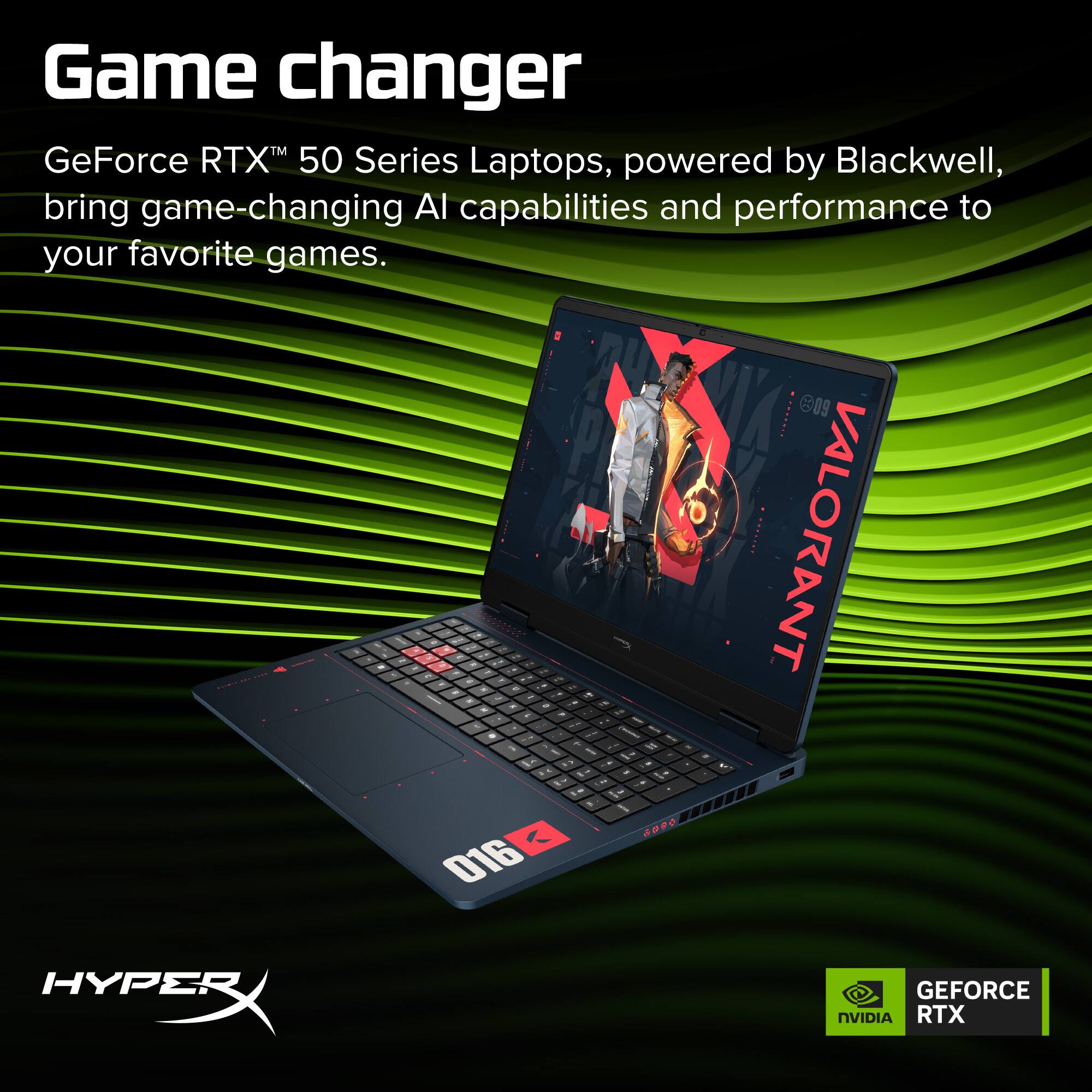 Game changer  
GeForce RTX™ 50 Series Laptops, powered by Blackwell, bring game-changing AI capabilities and performance to your favorite games.  
609 - VALORANT - 3 - I a - I dOR 016 HYPER X GEFORCE NVIDIA RTX