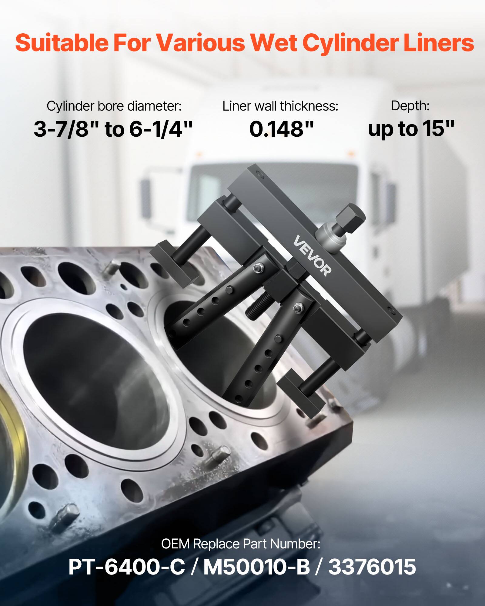 Suitable For Various Wet Cylinder Liners

Cylinder bore diameter: 3-7/8" to 6-1/4"

Liner wall thickness: 0.148"

Depth: up to 15"

VEVOR OEM Replace Part Number: PT-6400-C / M50010-B / 3376015