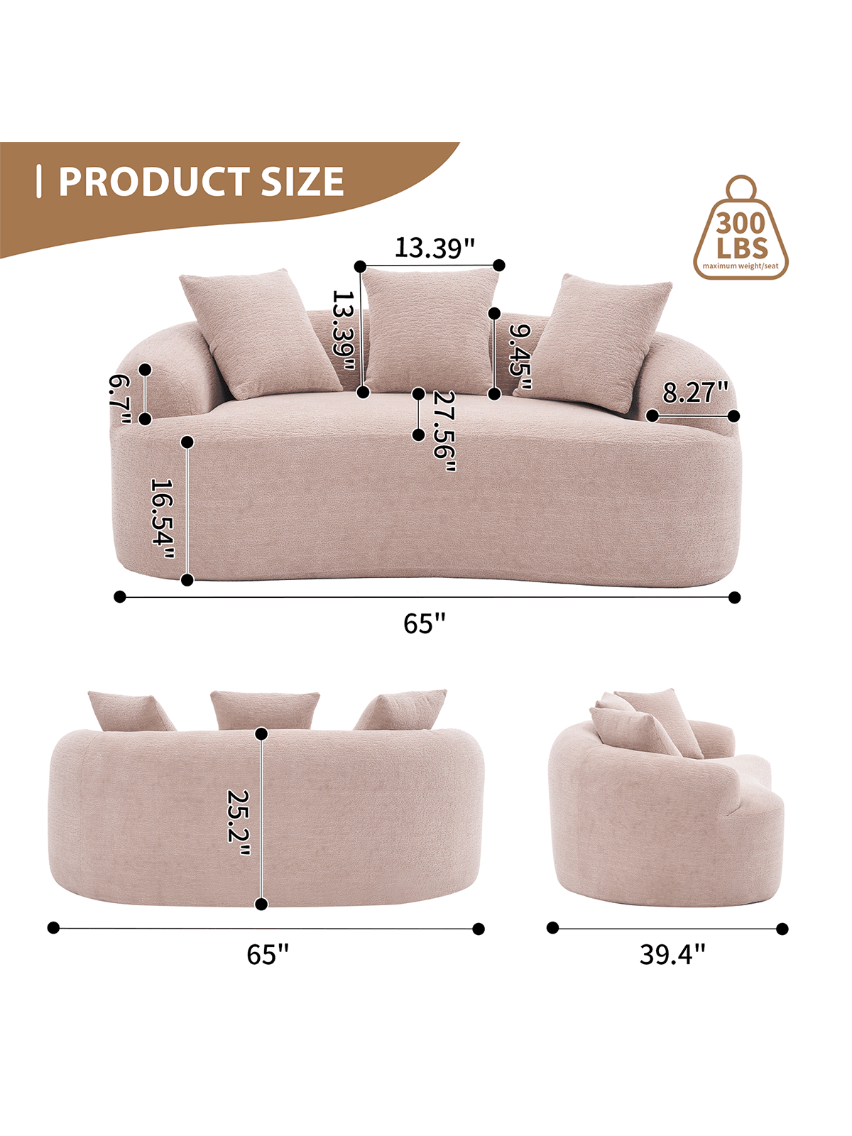 I PRODUCT SIZE  
13.39"  
6.7"  
16.54"  
13.39"  
27.56"  
9.45"  
300 LBS maximum weight/seat  
8.27"  
65"  
25.2"  
65"  
39.4"