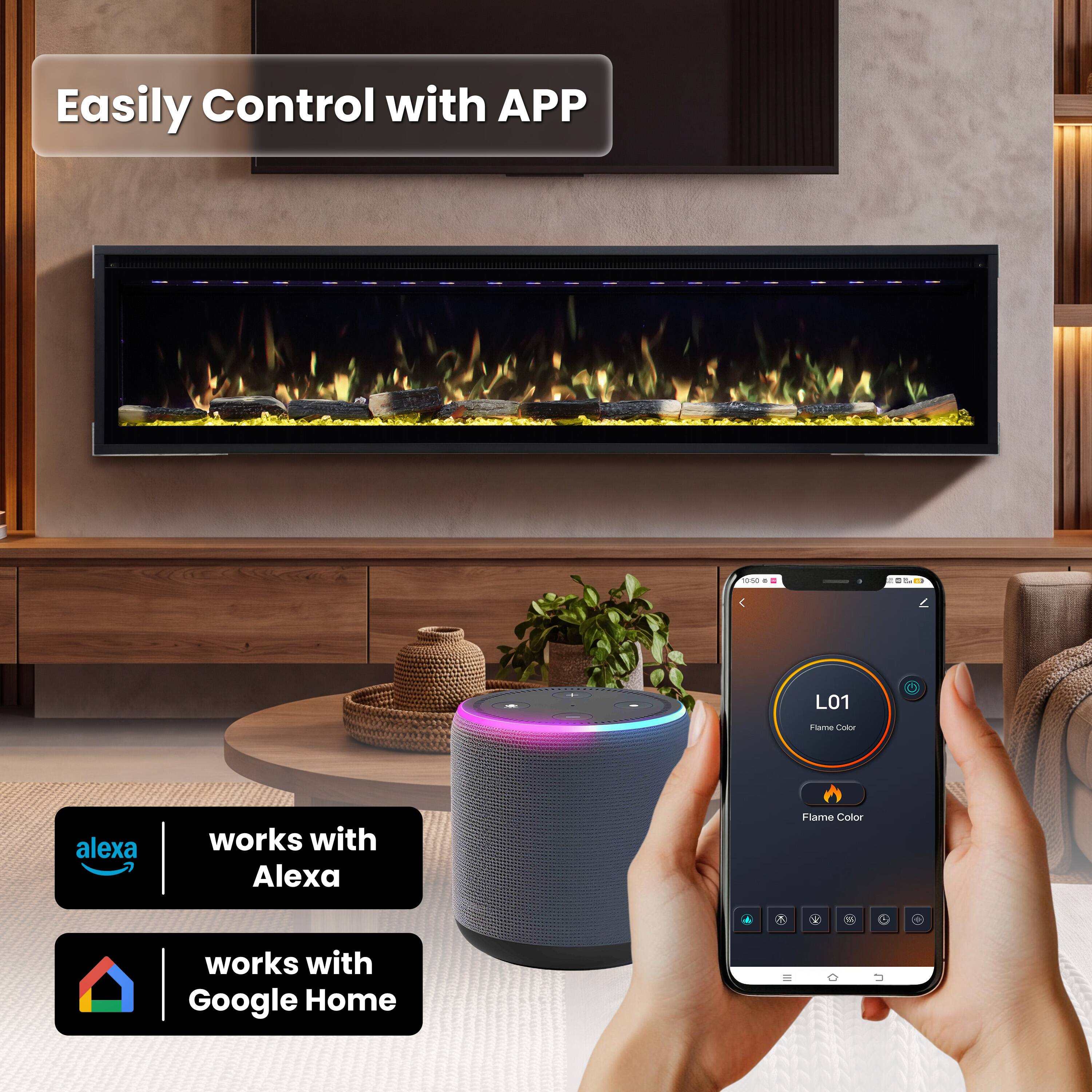 Easily Control with APP

050
205.
L01
Flame Color
alexa
works with Alexa
Flame Color
works with Google Home