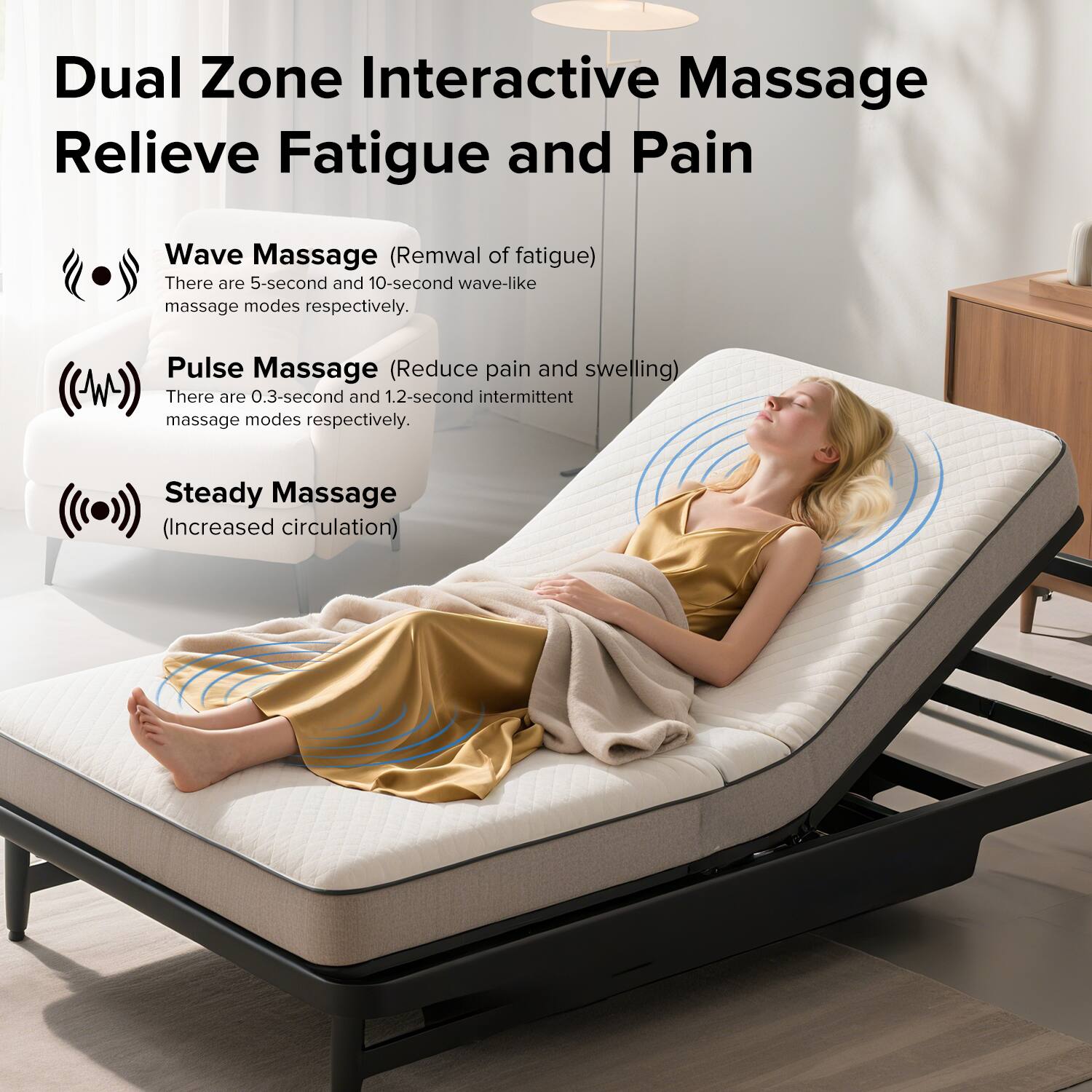Dual Zone Interactive Massage  
Relieve Fatigue and Pain  

Wave Massage (Removal of fatigue)  
There are 5-second and 10-second wave-like massage modes respectively.  

Pulse Massage (Reduce pain and swelling)  
There are 0.3-second and 1.2-second intermittent massage modes respectively.  

Steady Massage (Increased circulation)